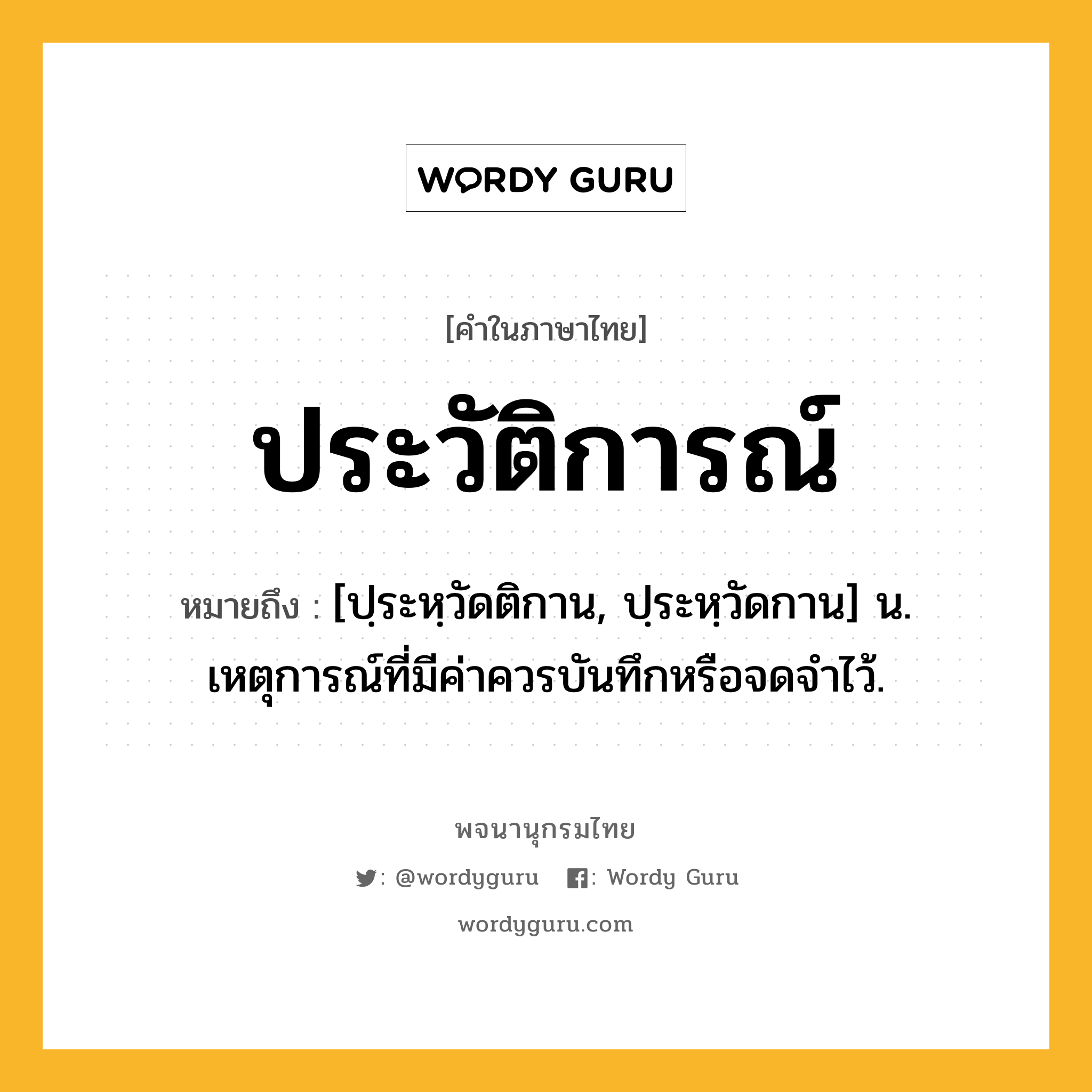 ประวัติการณ์ ความหมาย หมายถึงอะไร?, คำในภาษาไทย ประวัติการณ์ หมายถึง [ปฺระหฺวัดติกาน, ปฺระหฺวัดกาน] น. เหตุการณ์ที่มีค่าควรบันทึกหรือจดจําไว้.