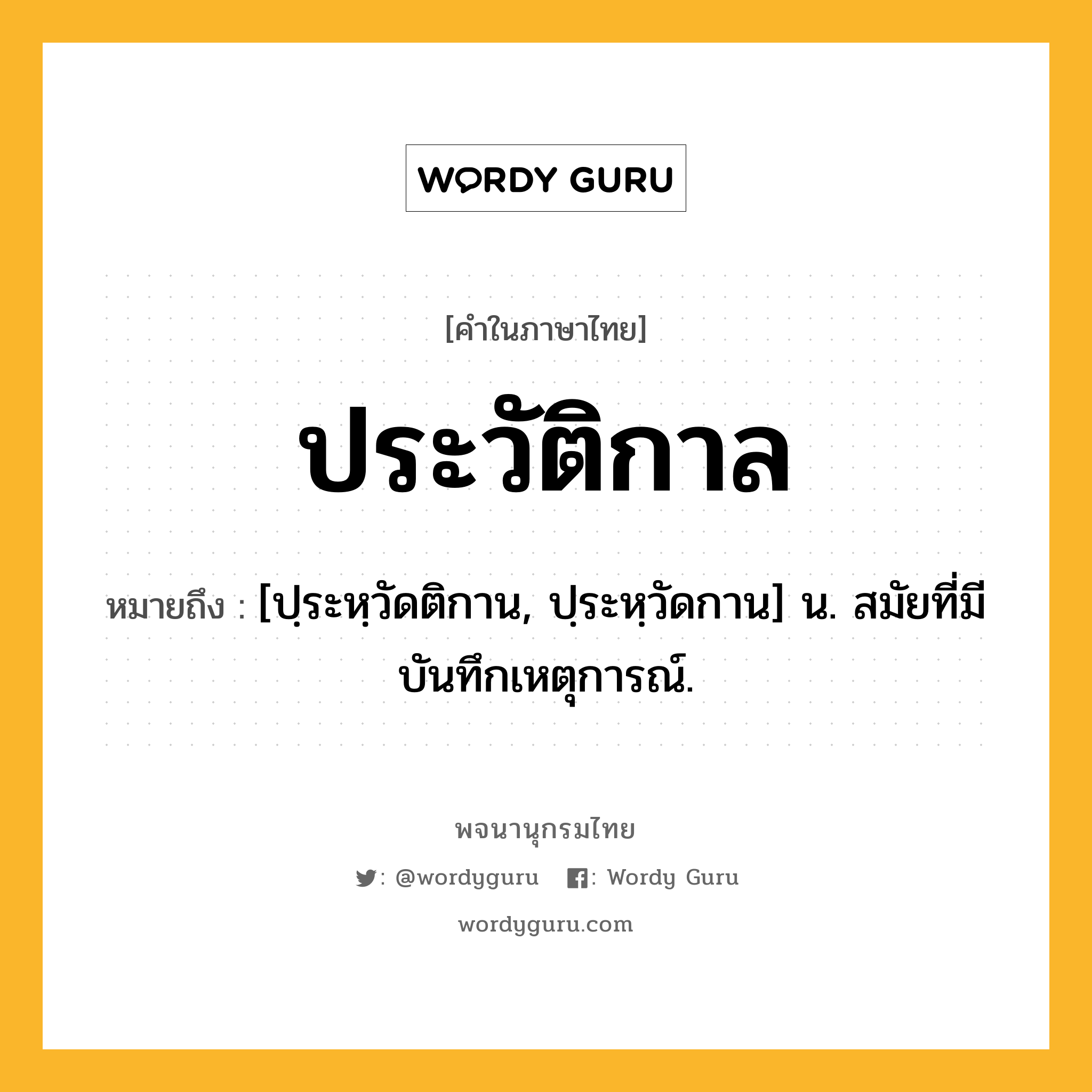 ประวัติกาล ความหมาย หมายถึงอะไร?, คำในภาษาไทย ประวัติกาล หมายถึง [ปฺระหฺวัดติกาน, ปฺระหฺวัดกาน] น. สมัยที่มีบันทึกเหตุการณ์.