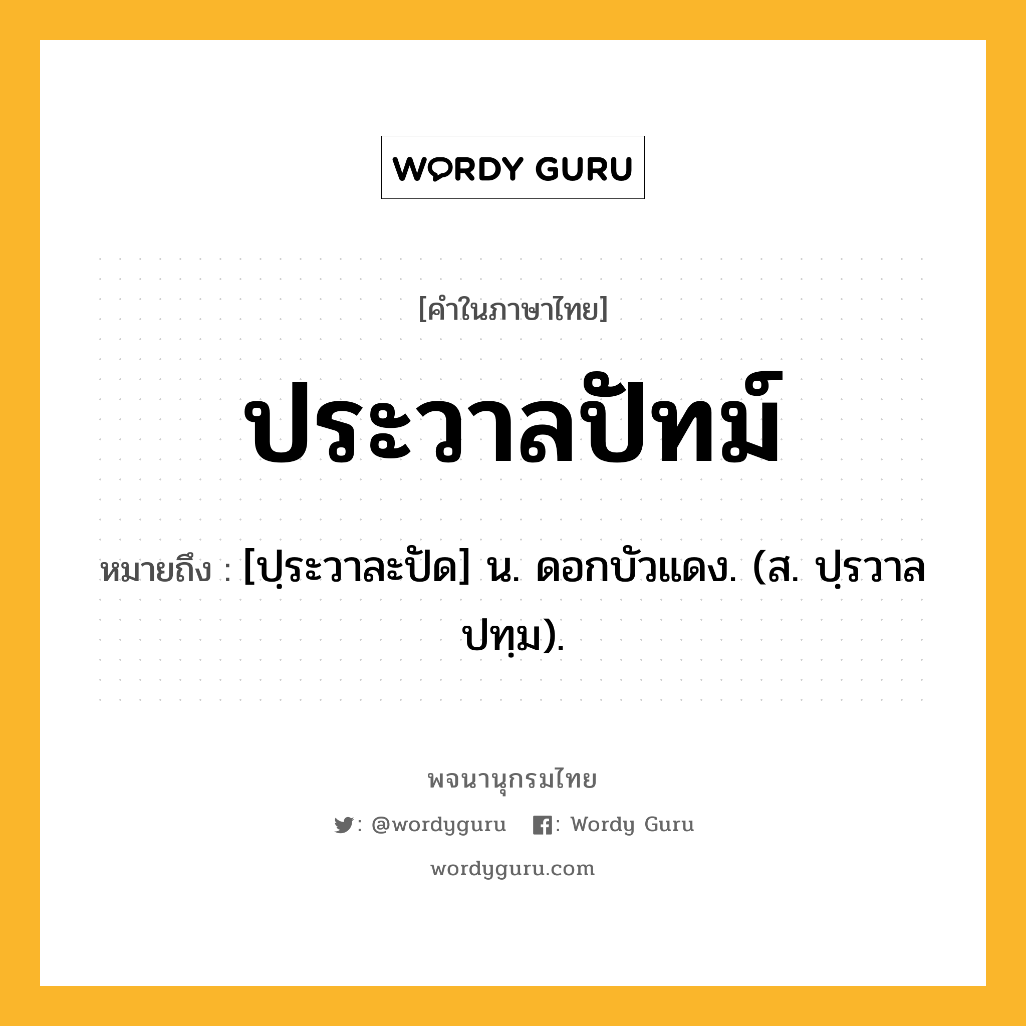 ประวาลปัทม์ ความหมาย หมายถึงอะไร?, คำในภาษาไทย ประวาลปัทม์ หมายถึง [ปฺระวาละปัด] น. ดอกบัวแดง. (ส. ปฺรวาลปทฺม).