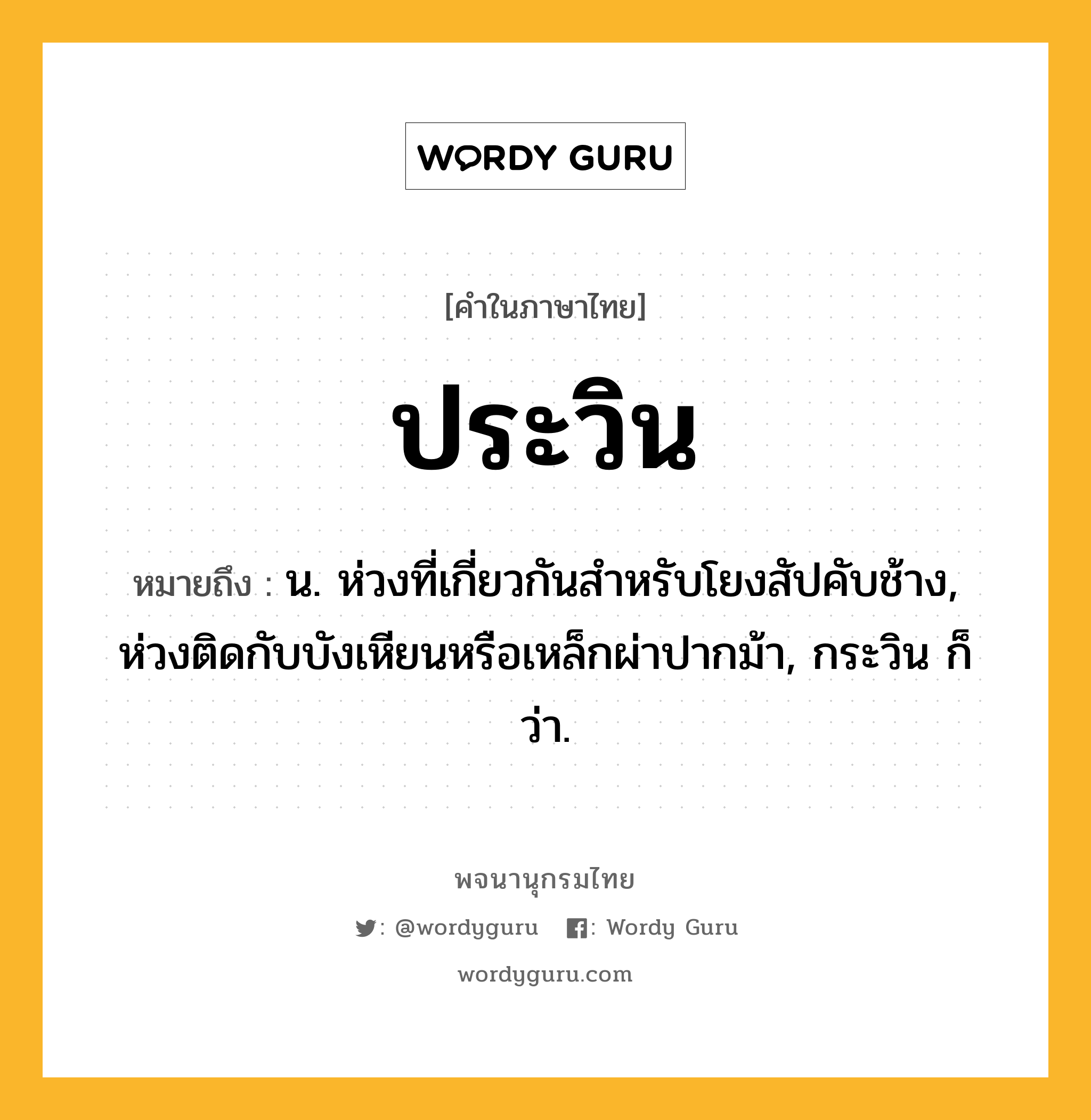 ประวิน ความหมาย หมายถึงอะไร?, คำในภาษาไทย ประวิน หมายถึง น. ห่วงที่เกี่ยวกันสำหรับโยงสัปคับช้าง, ห่วงติดกับบังเหียนหรือเหล็กผ่าปากม้า, กระวิน ก็ว่า.