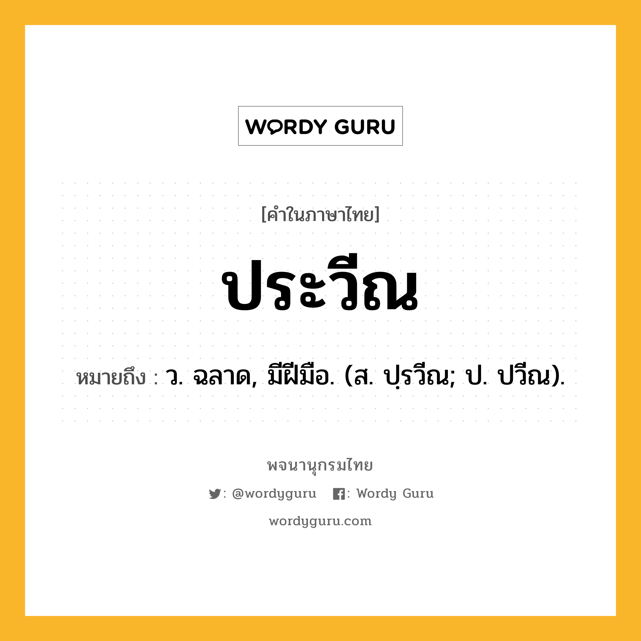 ประวีณ ความหมาย หมายถึงอะไร?, คำในภาษาไทย ประวีณ หมายถึง ว. ฉลาด, มีฝีมือ. (ส. ปฺรวีณ; ป. ปวีณ).