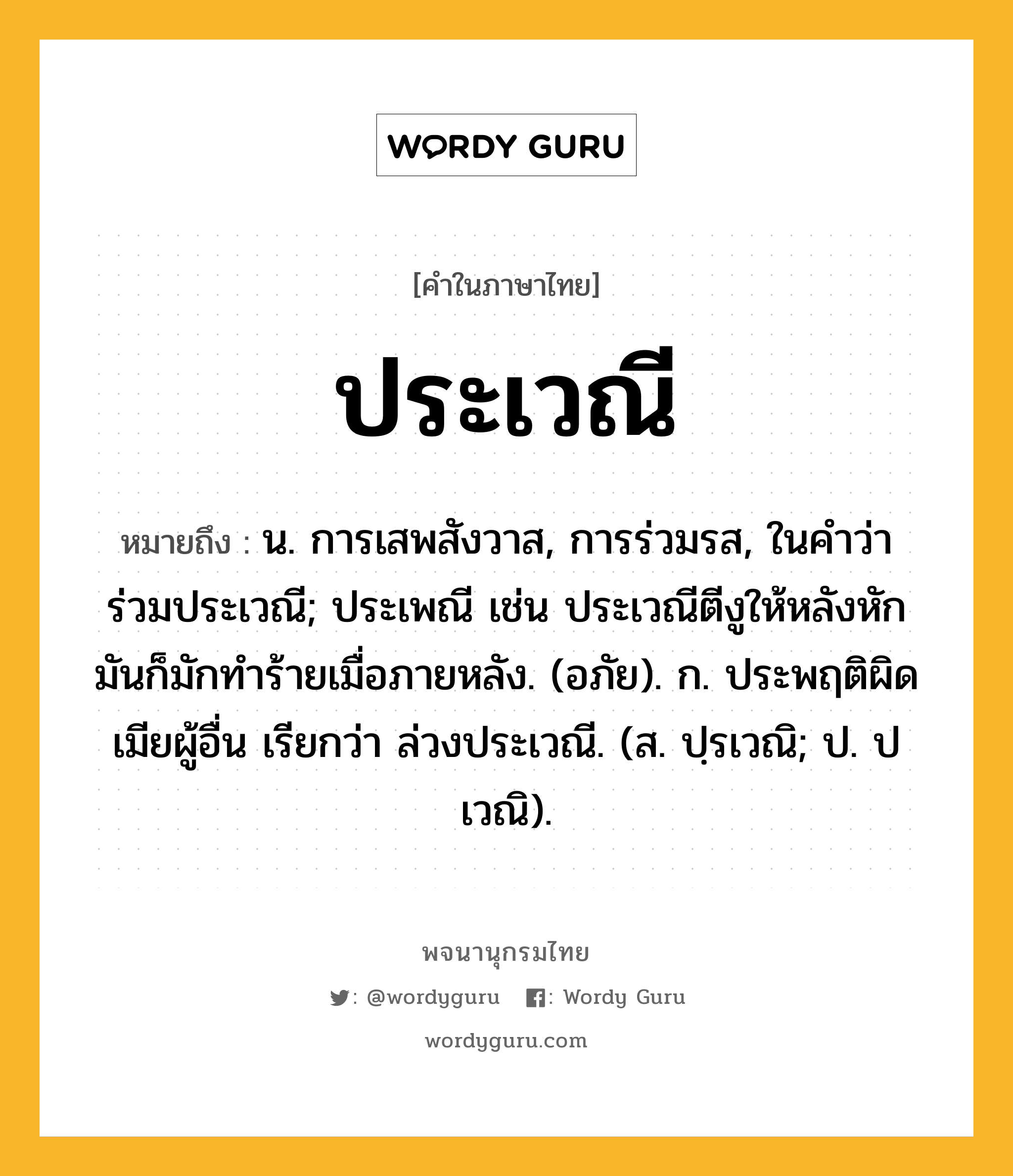 ประเวณี ความหมาย หมายถึงอะไร?, คำในภาษาไทย ประเวณี หมายถึง น. การเสพสังวาส, การร่วมรส, ในคําว่า ร่วมประเวณี; ประเพณี เช่น ประเวณีตีงูให้หลังหัก มันก็มักทําร้ายเมื่อภายหลัง. (อภัย). ก. ประพฤติผิดเมียผู้อื่น เรียกว่า ล่วงประเวณี. (ส. ปฺรเวณิ; ป. ปเวณิ).