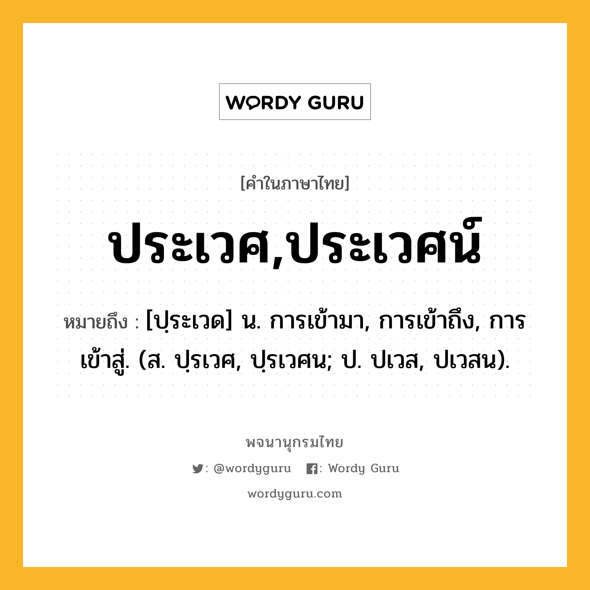 ประเวศ,ประเวศน์ ความหมาย หมายถึงอะไร?, คำในภาษาไทย ประเวศ,ประเวศน์ หมายถึง [ปฺระเวด] น. การเข้ามา, การเข้าถึง, การเข้าสู่. (ส. ปฺรเวศ, ปฺรเวศน; ป. ปเวส, ปเวสน).