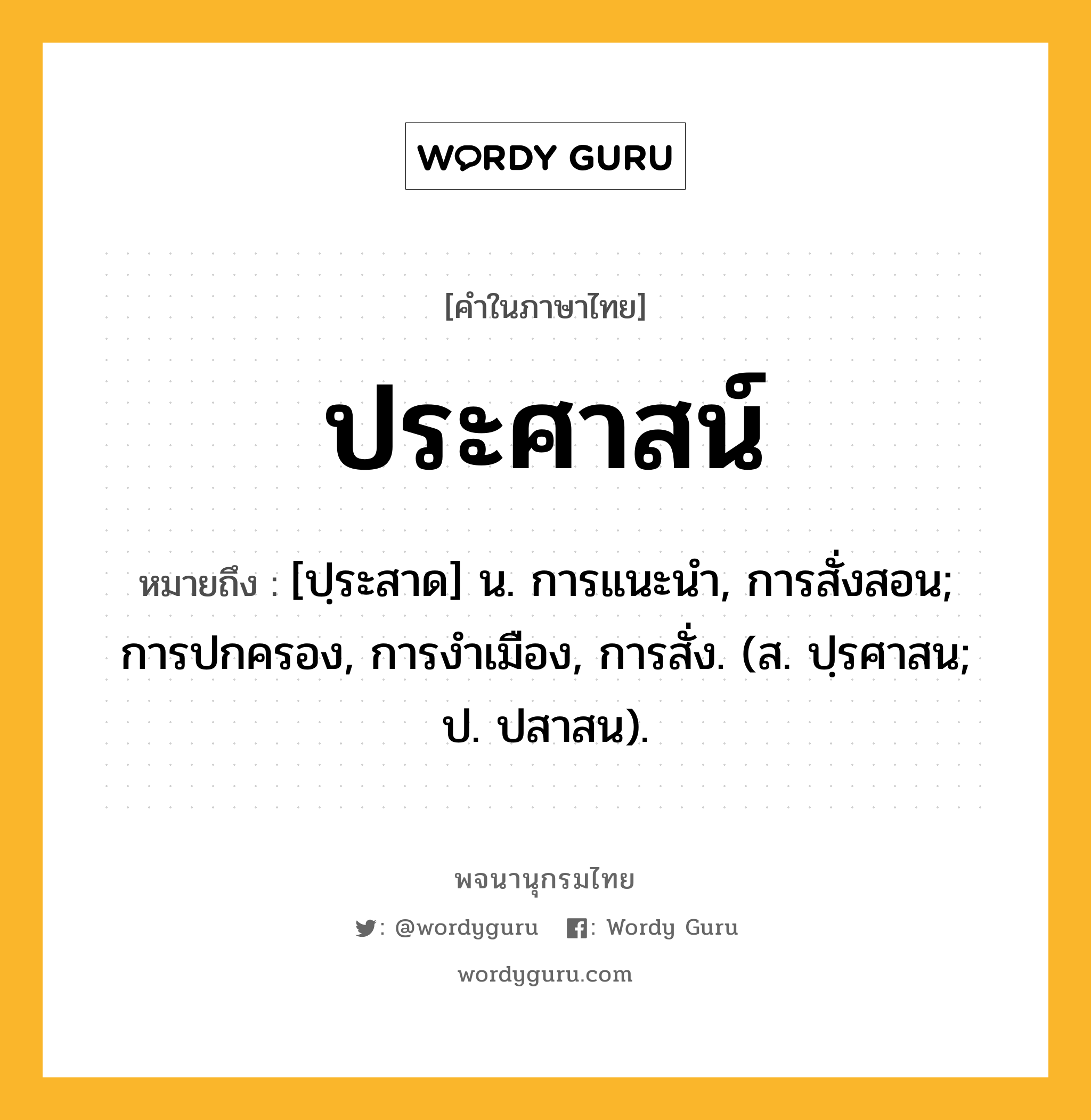 ประศาสน์ ความหมาย หมายถึงอะไร?, คำในภาษาไทย ประศาสน์ หมายถึง [ปฺระสาด] น. การแนะนํา, การสั่งสอน; การปกครอง, การงําเมือง, การสั่ง. (ส. ปฺรศาสน; ป. ปสาสน).