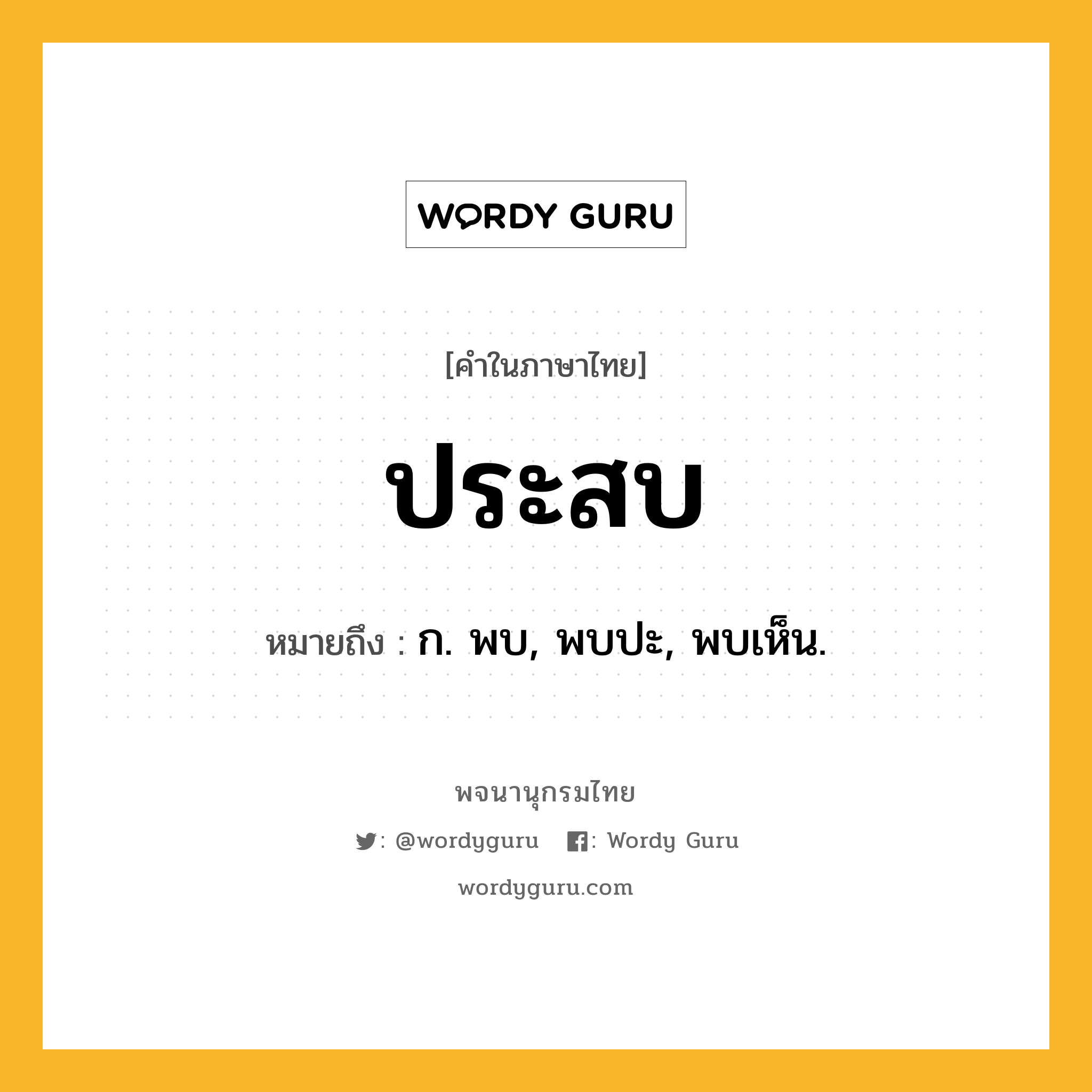 ประสบ ความหมาย หมายถึงอะไร?, คำในภาษาไทย ประสบ หมายถึง ก. พบ, พบปะ, พบเห็น.