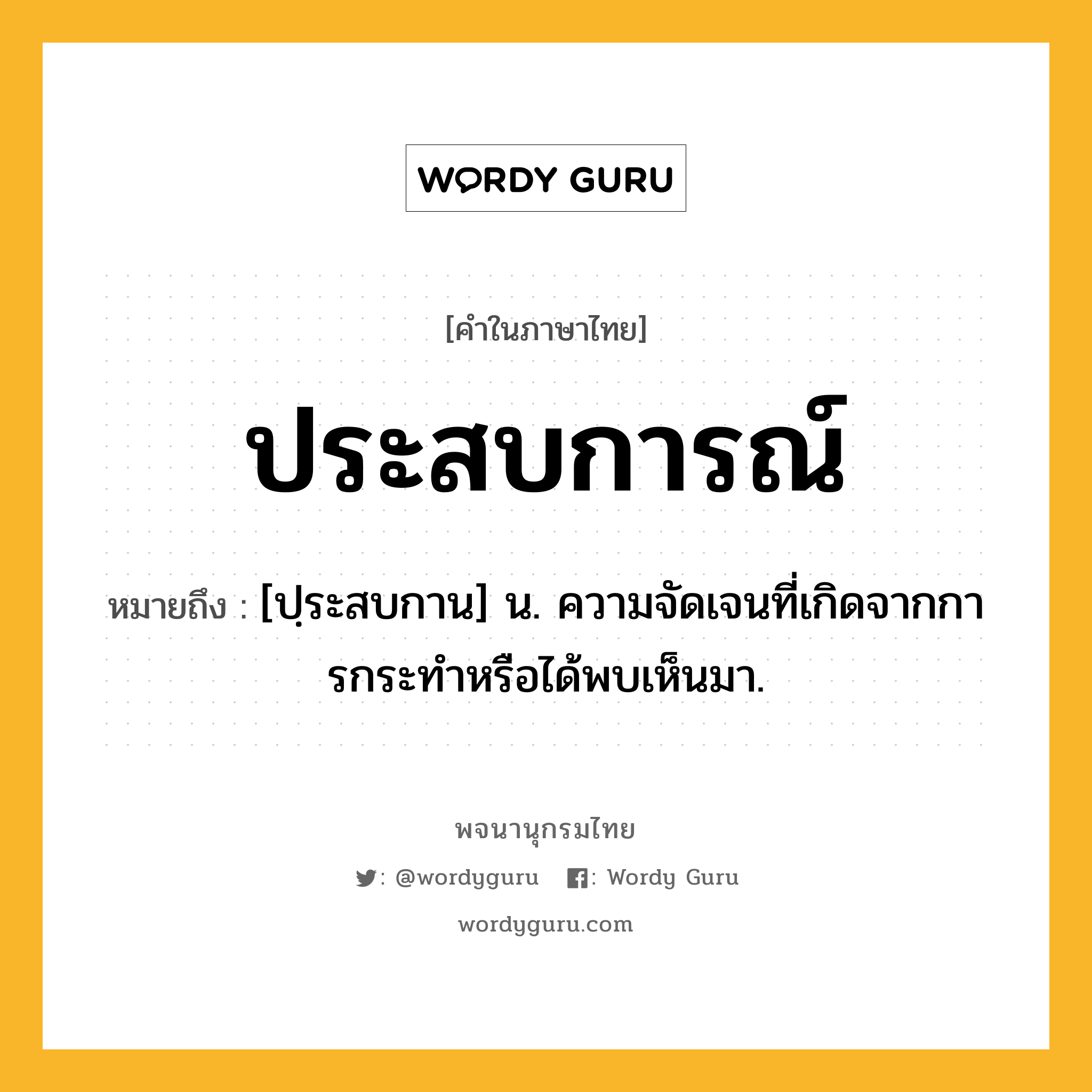 ประสบการณ์ ความหมาย หมายถึงอะไร?, คำในภาษาไทย ประสบการณ์ หมายถึง [ปฺระสบกาน] น. ความจัดเจนที่เกิดจากการกระทําหรือได้พบเห็นมา.