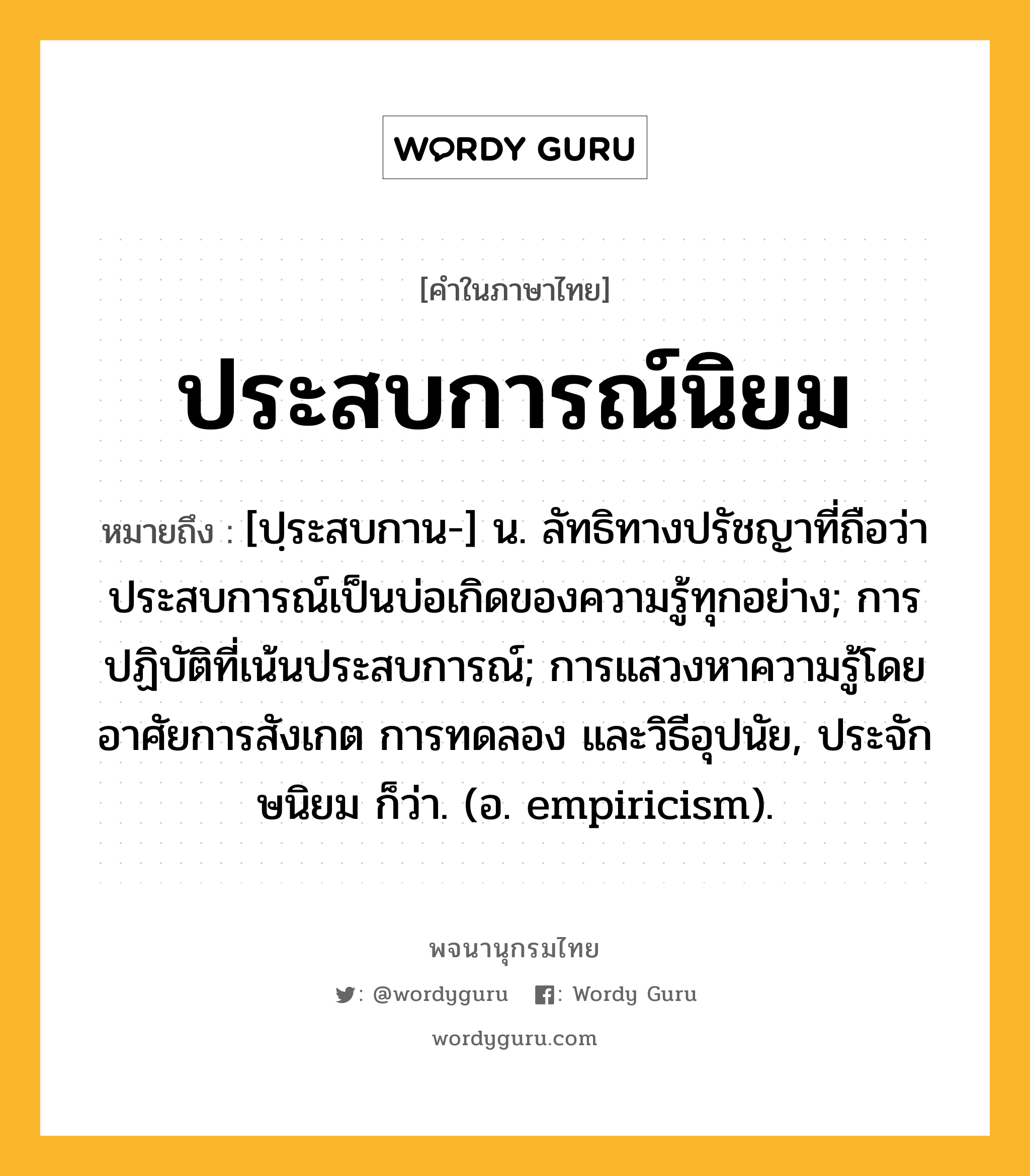 ประสบการณ์นิยม ความหมาย หมายถึงอะไร?, คำในภาษาไทย ประสบการณ์นิยม หมายถึง [ปฺระสบกาน-] น. ลัทธิทางปรัชญาที่ถือว่าประสบการณ์เป็นบ่อเกิดของความรู้ทุกอย่าง; การปฏิบัติที่เน้นประสบการณ์; การแสวงหาความรู้โดยอาศัยการสังเกต การทดลอง และวิธีอุปนัย, ประจักษนิยม ก็ว่า. (อ. empiricism).