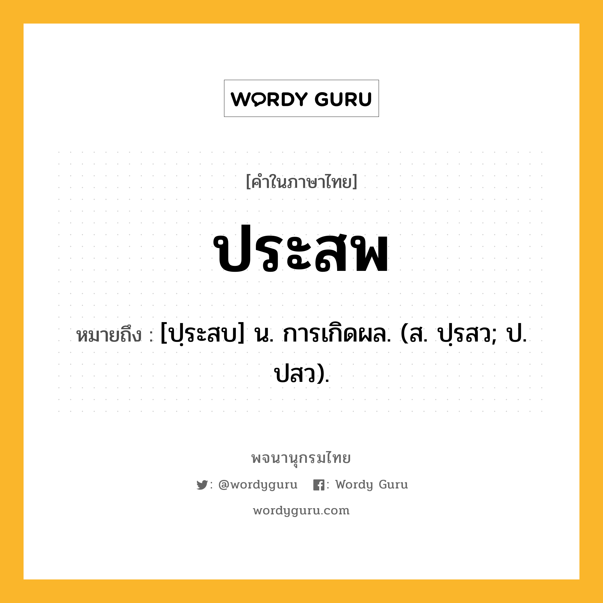 ประสพ ความหมาย หมายถึงอะไร?, คำในภาษาไทย ประสพ หมายถึง [ปฺระสบ] น. การเกิดผล. (ส. ปฺรสว; ป. ปสว).