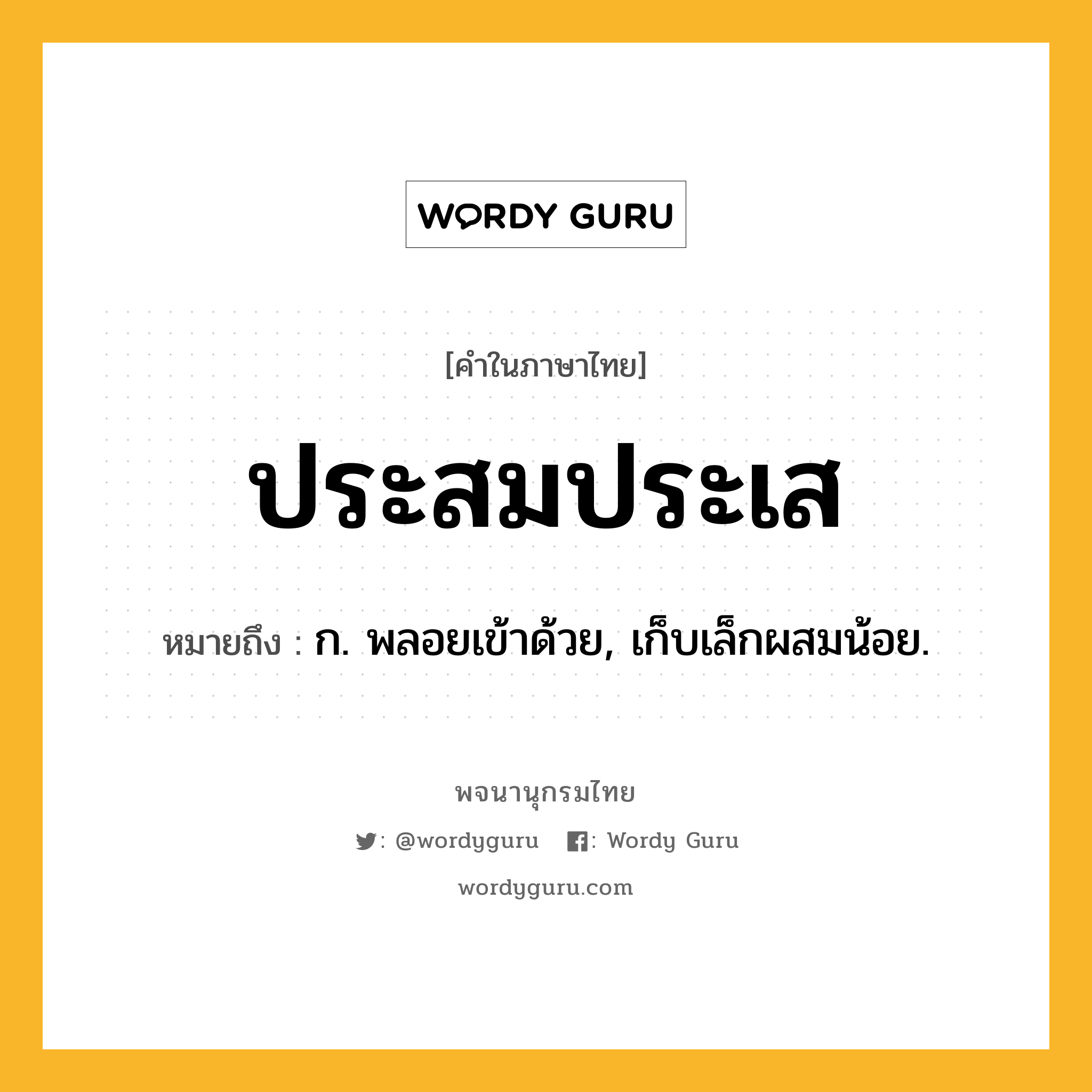 ประสมประเส ความหมาย หมายถึงอะไร?, คำในภาษาไทย ประสมประเส หมายถึง ก. พลอยเข้าด้วย, เก็บเล็กผสมน้อย.