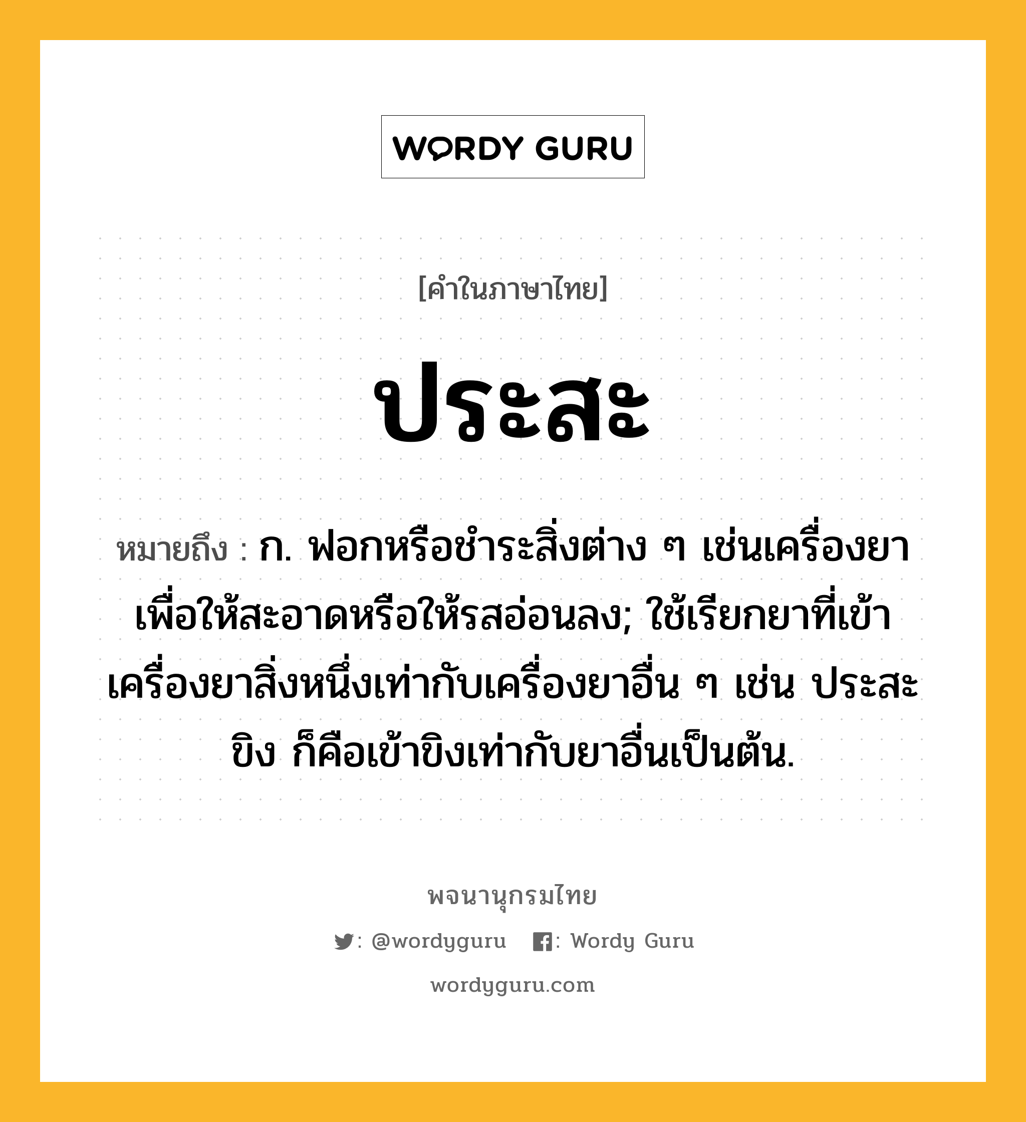 ประสะ ความหมาย หมายถึงอะไร?, คำในภาษาไทย ประสะ หมายถึง ก. ฟอกหรือชําระสิ่งต่าง ๆ เช่นเครื่องยาเพื่อให้สะอาดหรือให้รสอ่อนลง; ใช้เรียกยาที่เข้าเครื่องยาสิ่งหนึ่งเท่ากับเครื่องยาอื่น ๆ เช่น ประสะขิง ก็คือเข้าขิงเท่ากับยาอื่นเป็นต้น.