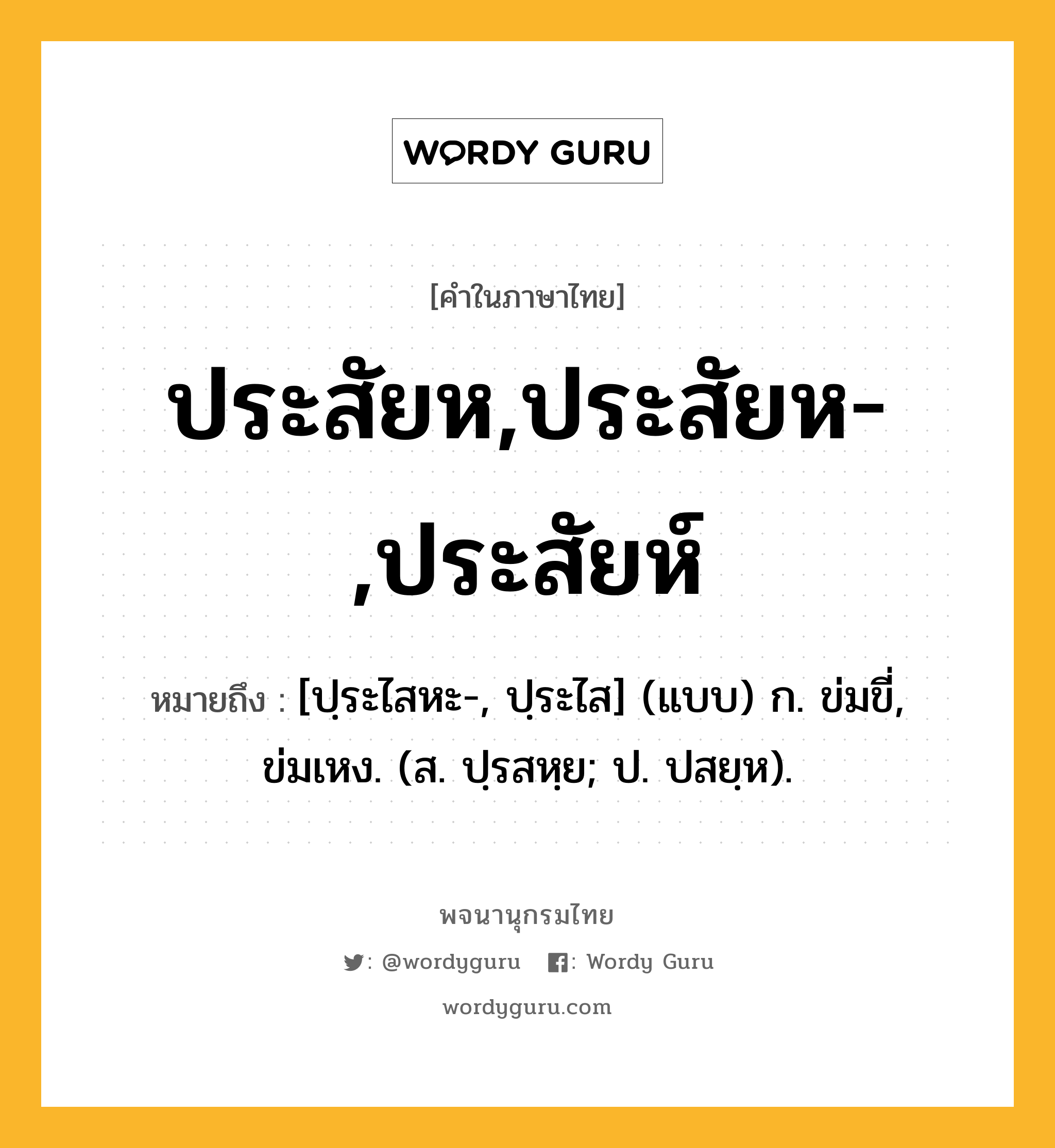 ประสัยห,ประสัยห-,ประสัยห์ ความหมาย หมายถึงอะไร?, คำในภาษาไทย ประสัยห,ประสัยห-,ประสัยห์ หมายถึง [ปฺระไสหะ-, ปฺระไส] (แบบ) ก. ข่มขี่, ข่มเหง. (ส. ปฺรสหฺย; ป. ปสยฺห).