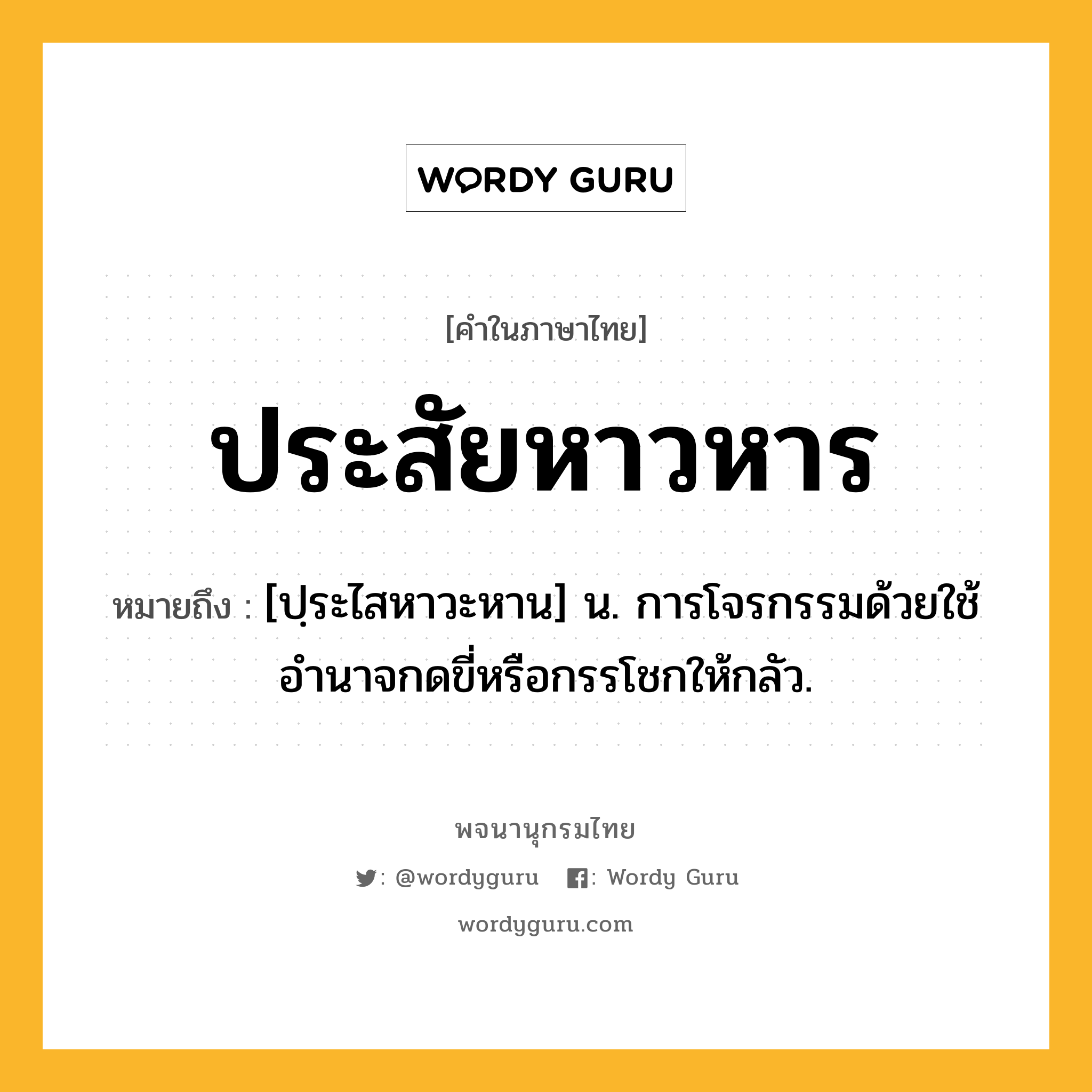 ประสัยหาวหาร ความหมาย หมายถึงอะไร?, คำในภาษาไทย ประสัยหาวหาร หมายถึง [ปฺระไสหาวะหาน] น. การโจรกรรมด้วยใช้อํานาจกดขี่หรือกรรโชกให้กลัว.