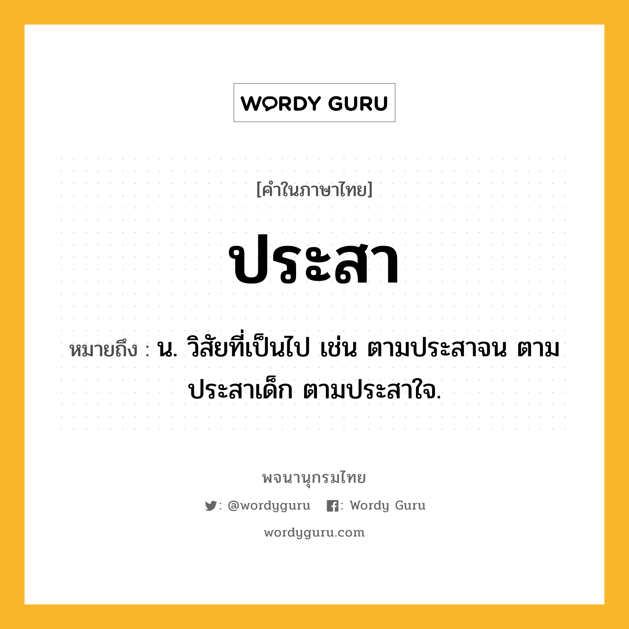 ประสา ความหมาย หมายถึงอะไร?, คำในภาษาไทย ประสา หมายถึง น. วิสัยที่เป็นไป เช่น ตามประสาจน ตามประสาเด็ก ตามประสาใจ.