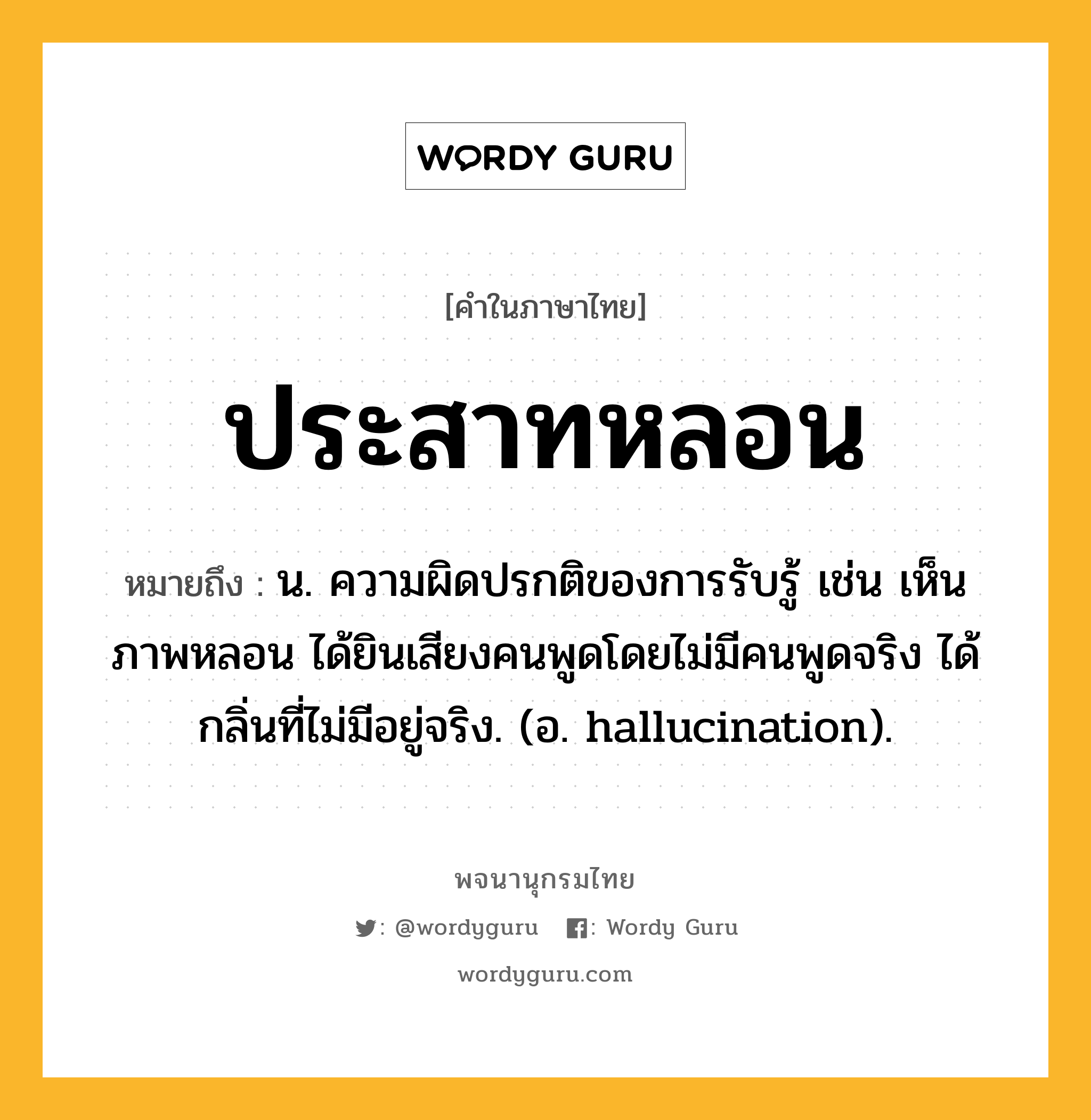 ประสาทหลอน ความหมาย หมายถึงอะไร?, คำในภาษาไทย ประสาทหลอน หมายถึง น. ความผิดปรกติของการรับรู้ เช่น เห็นภาพหลอน ได้ยินเสียงคนพูดโดยไม่มีคนพูดจริง ได้กลิ่นที่ไม่มีอยู่จริง. (อ. hallucination).