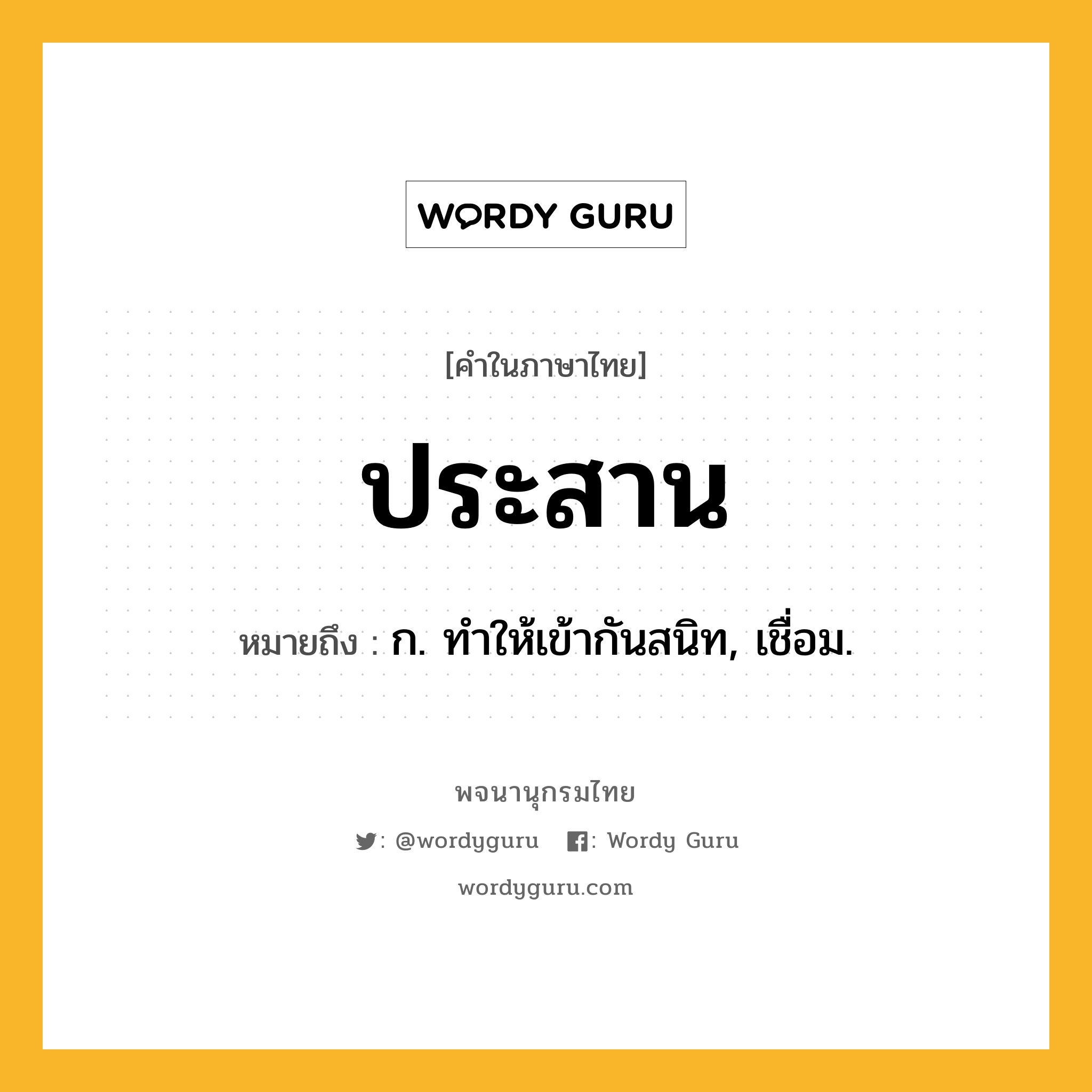 ประสาน ความหมาย หมายถึงอะไร?, คำในภาษาไทย ประสาน หมายถึง ก. ทําให้เข้ากันสนิท, เชื่อม.