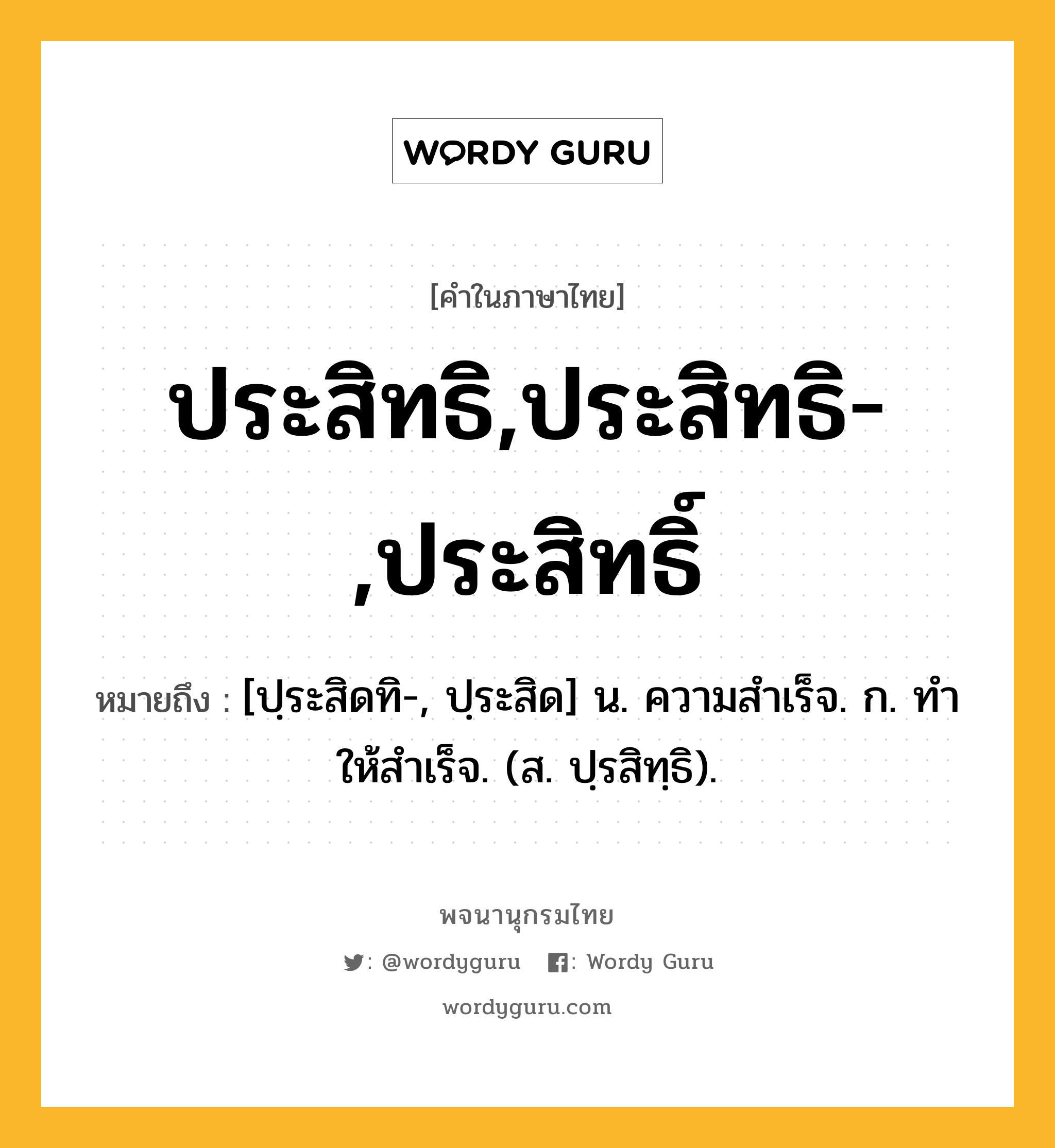 ประสิทธิ,ประสิทธิ-,ประสิทธิ์ ความหมาย หมายถึงอะไร?, คำในภาษาไทย ประสิทธิ,ประสิทธิ-,ประสิทธิ์ หมายถึง [ปฺระสิดทิ-, ปฺระสิด] น. ความสําเร็จ. ก. ทําให้สําเร็จ. (ส. ปฺรสิทฺธิ).