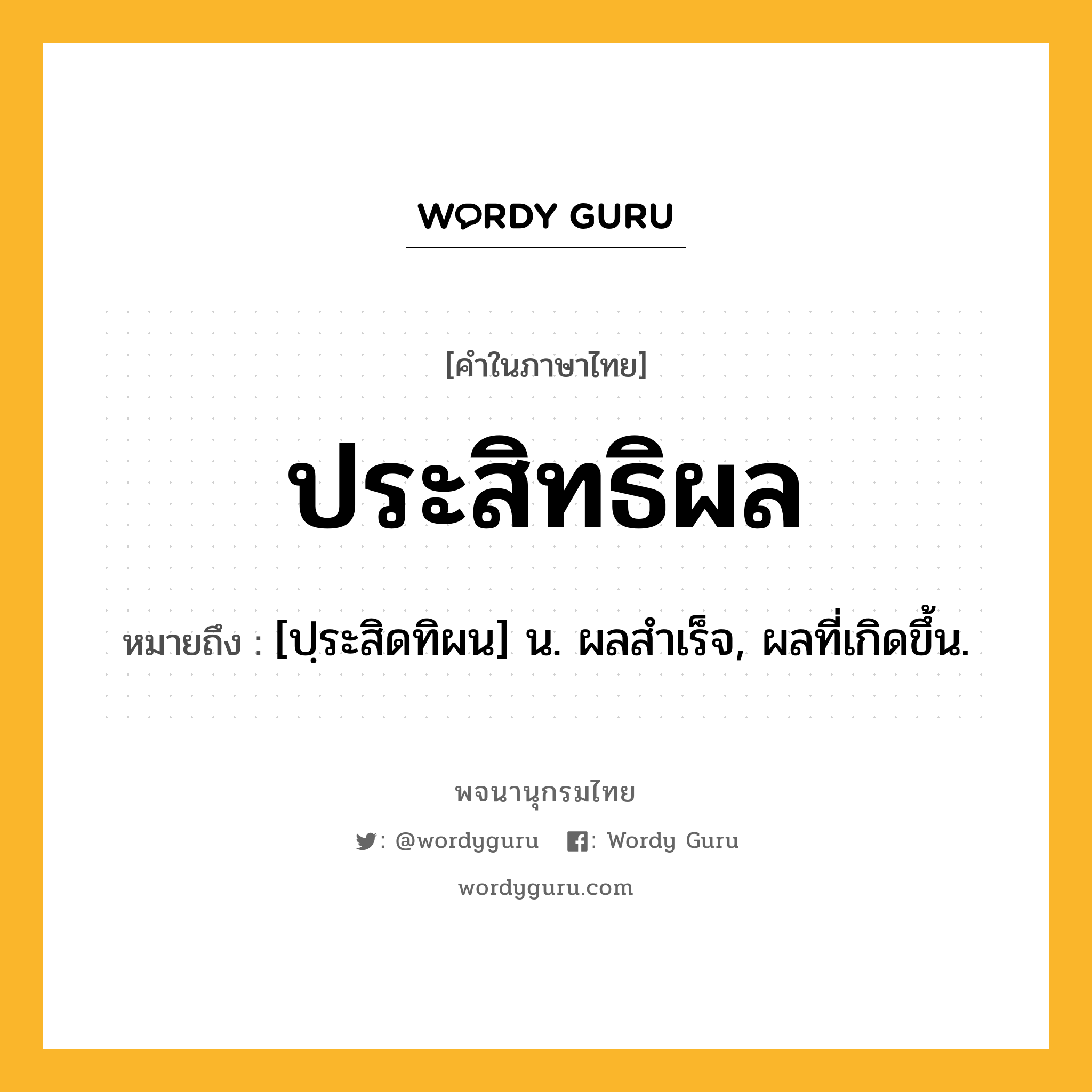 ประสิทธิผล ความหมาย หมายถึงอะไร?, คำในภาษาไทย ประสิทธิผล หมายถึง [ปฺระสิดทิผน] น. ผลสําเร็จ, ผลที่เกิดขึ้น.