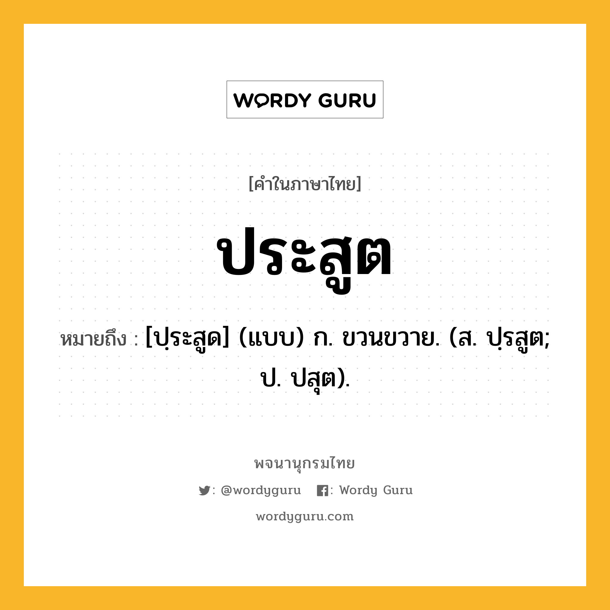 ประสูต ความหมาย หมายถึงอะไร?, คำในภาษาไทย ประสูต หมายถึง [ปฺระสูด] (แบบ) ก. ขวนขวาย. (ส. ปฺรสูต; ป. ปสุต).