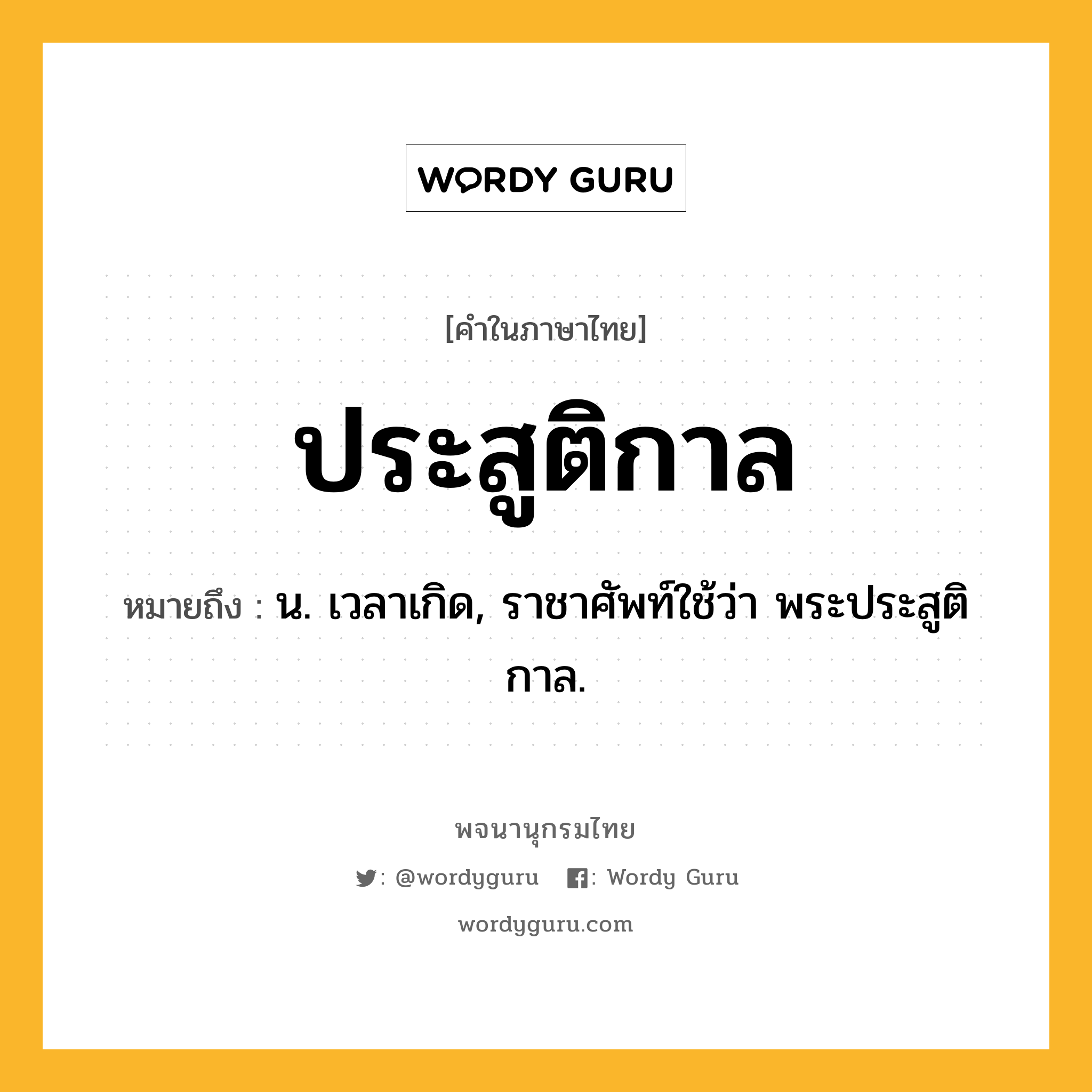 ประสูติกาล ความหมาย หมายถึงอะไร?, คำในภาษาไทย ประสูติกาล หมายถึง น. เวลาเกิด, ราชาศัพท์ใช้ว่า พระประสูติกาล.