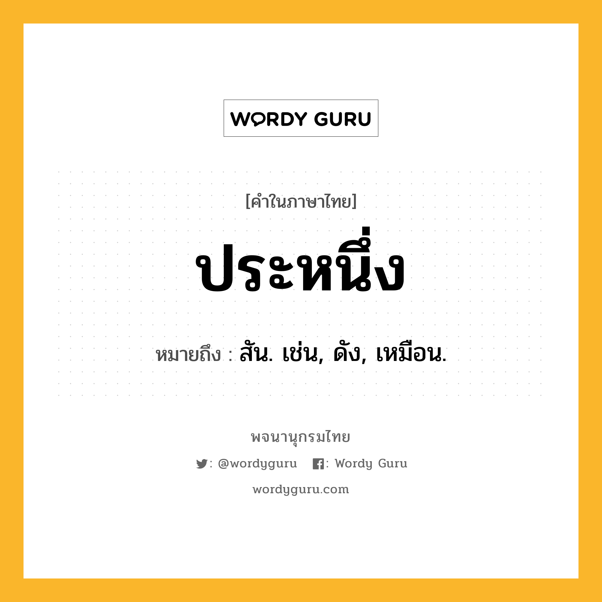 ประหนึ่ง ความหมาย หมายถึงอะไร?, คำในภาษาไทย ประหนึ่ง หมายถึง สัน. เช่น, ดัง, เหมือน.