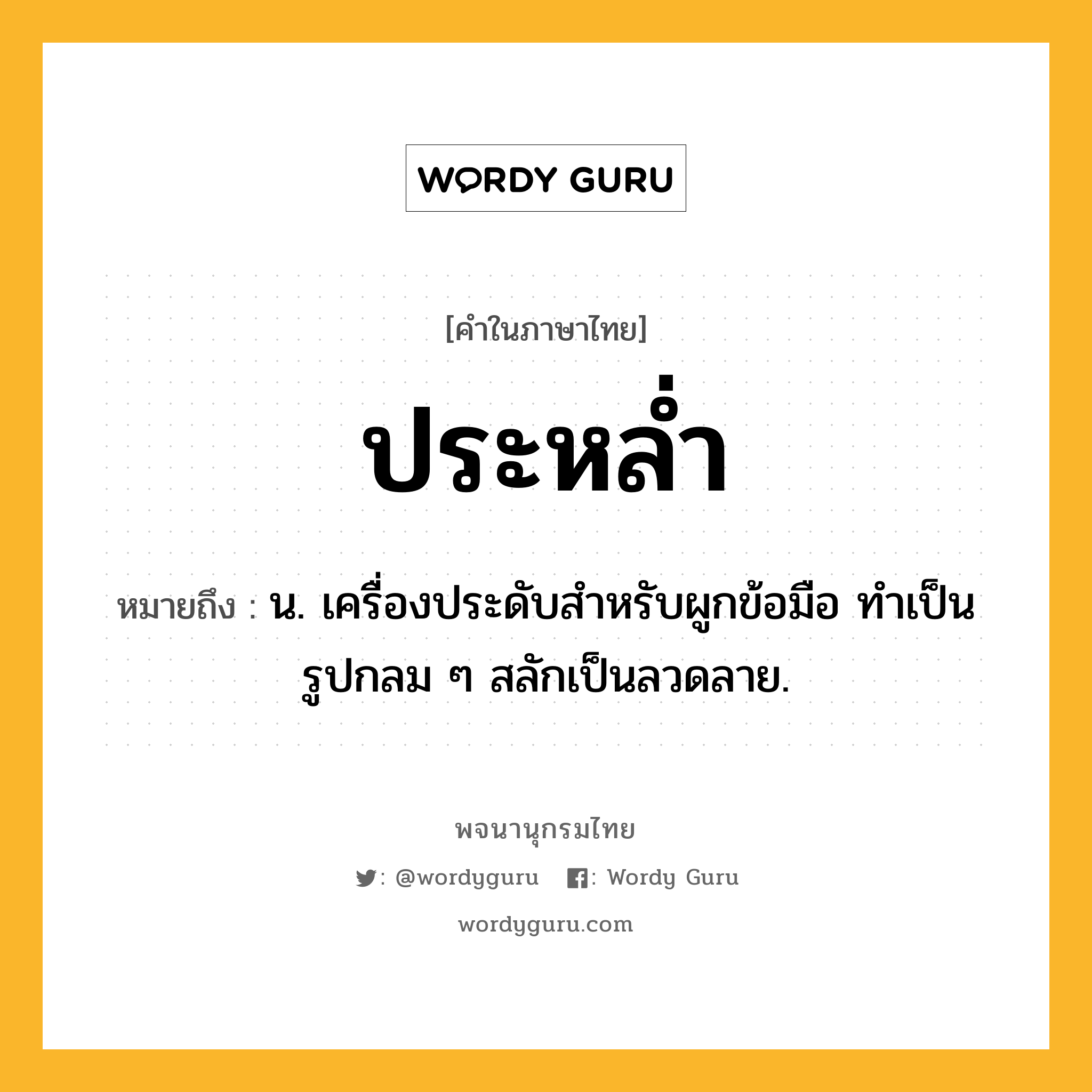 ประหล่ำ ความหมาย หมายถึงอะไร?, คำในภาษาไทย ประหล่ำ หมายถึง น. เครื่องประดับสําหรับผูกข้อมือ ทําเป็นรูปกลม ๆ สลักเป็นลวดลาย.