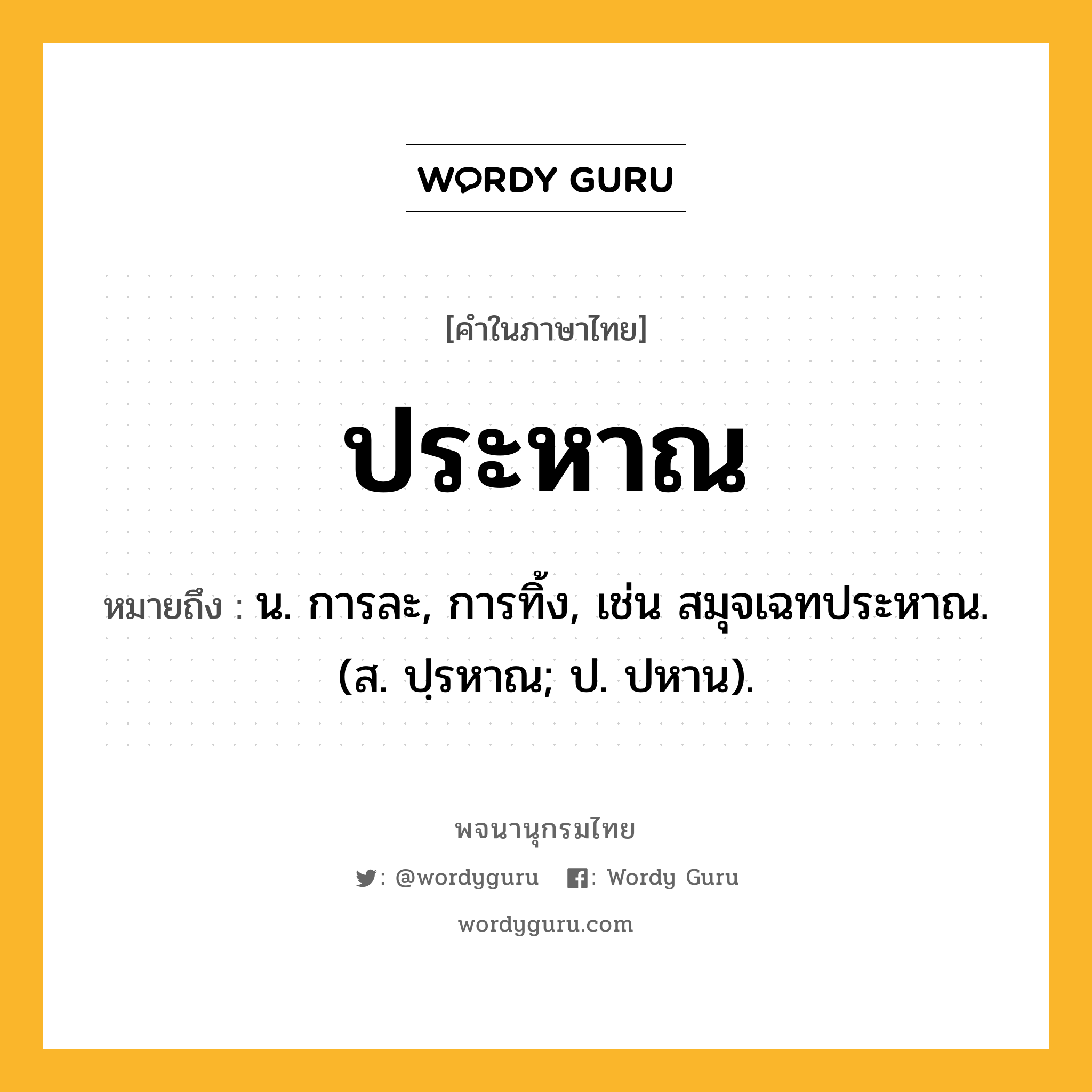 ประหาณ ความหมาย หมายถึงอะไร?, คำในภาษาไทย ประหาณ หมายถึง น. การละ, การทิ้ง, เช่น สมุจเฉทประหาณ. (ส. ปฺรหาณ; ป. ปหาน).