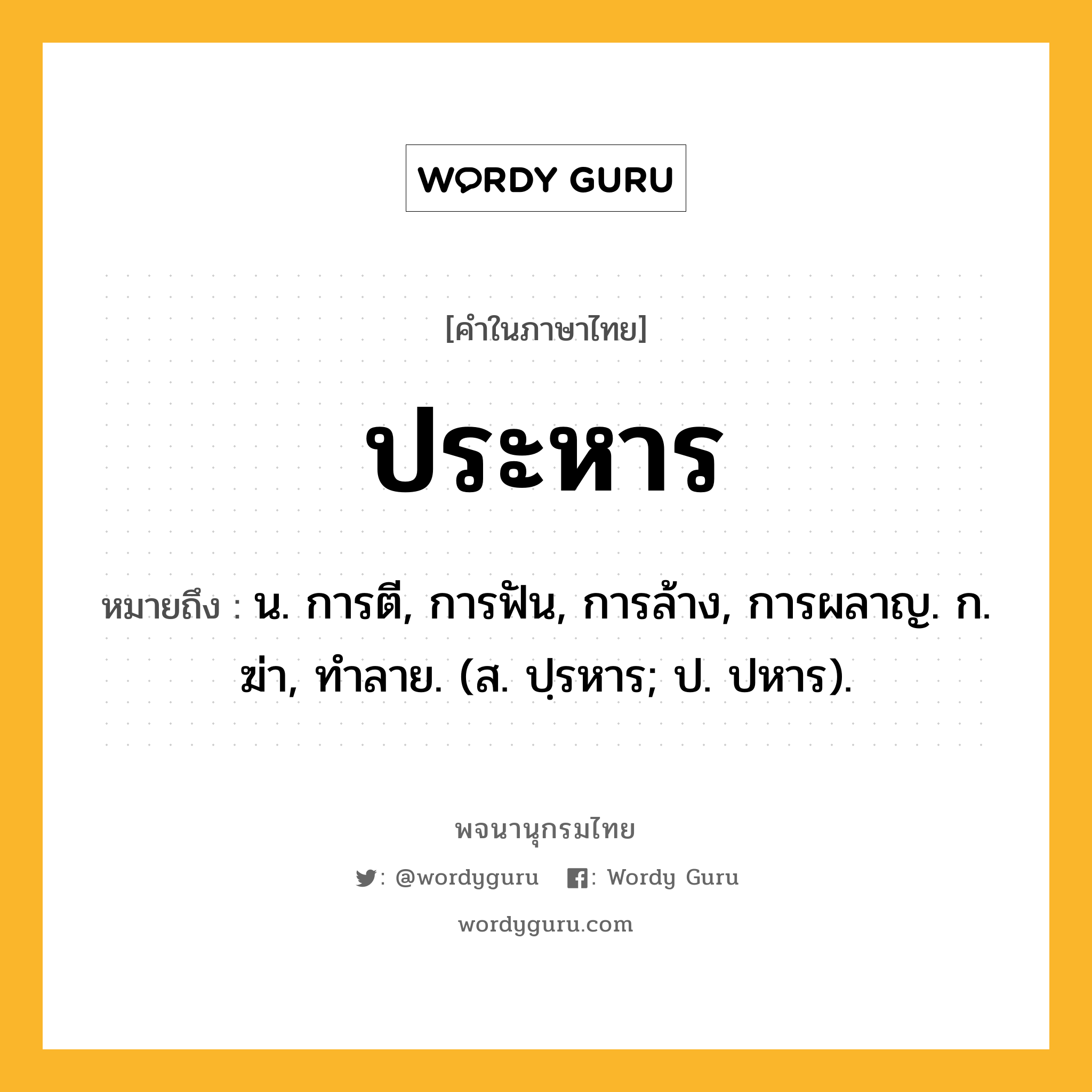 ประหาร ความหมาย หมายถึงอะไร?, คำในภาษาไทย ประหาร หมายถึง น. การตี, การฟัน, การล้าง, การผลาญ. ก. ฆ่า, ทําลาย. (ส. ปฺรหาร; ป. ปหาร).