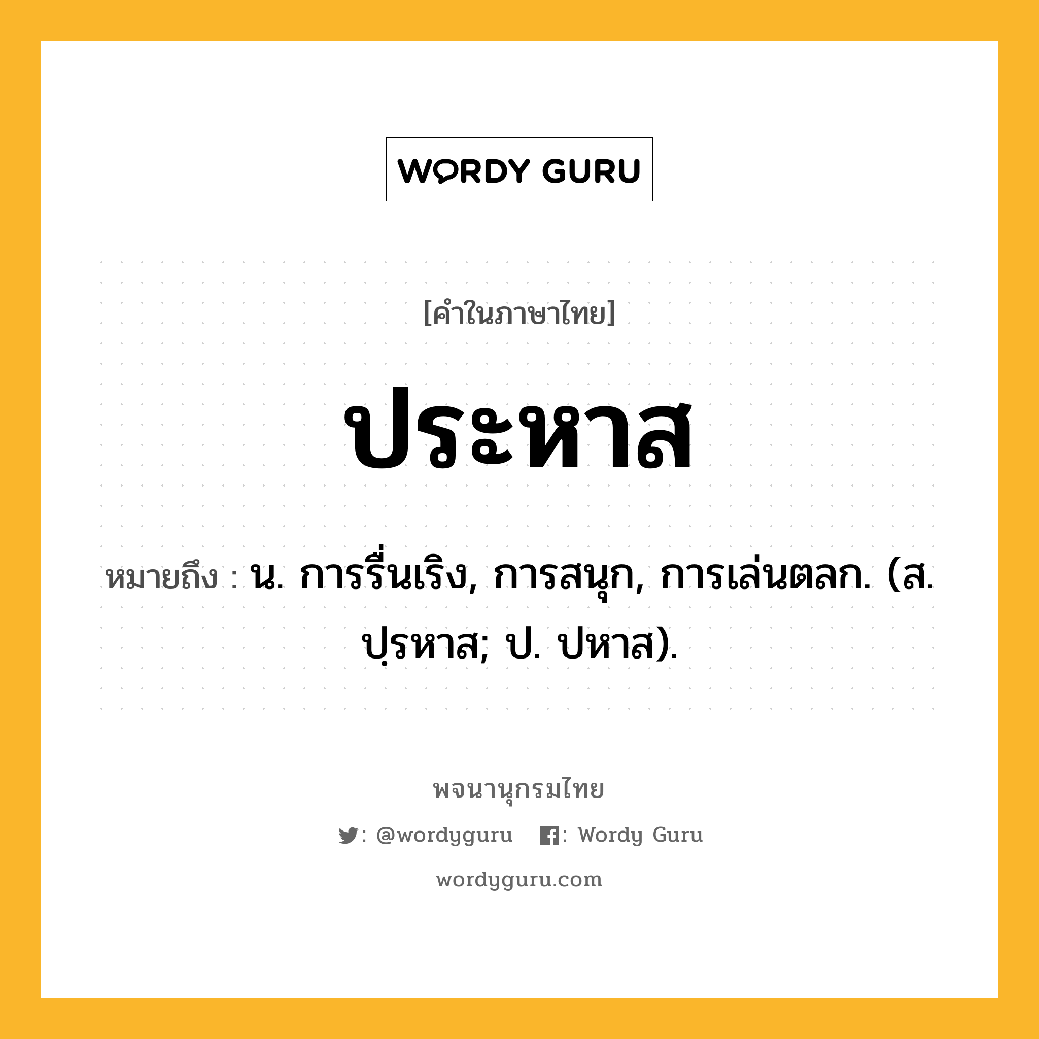 ประหาส ความหมาย หมายถึงอะไร?, คำในภาษาไทย ประหาส หมายถึง น. การรื่นเริง, การสนุก, การเล่นตลก. (ส. ปฺรหาส; ป. ปหาส).