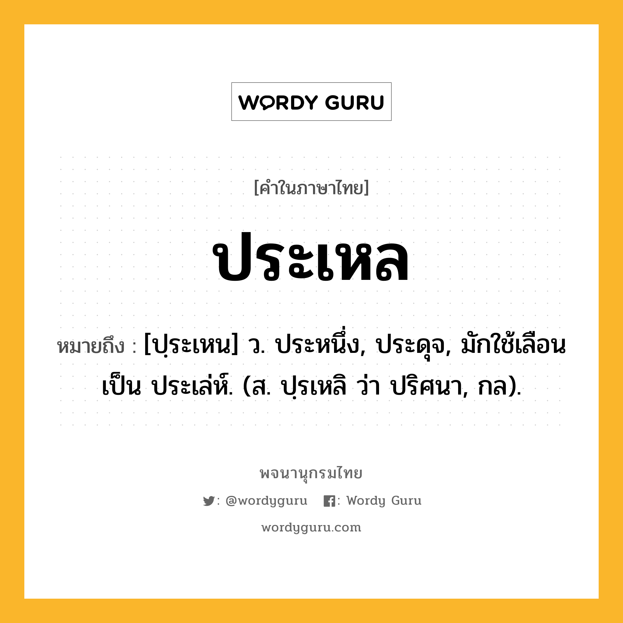 ประเหล ความหมาย หมายถึงอะไร?, คำในภาษาไทย ประเหล หมายถึง [ปฺระเหน] ว. ประหนึ่ง, ประดุจ, มักใช้เลือนเป็น ประเล่ห์. (ส. ปฺรเหลิ ว่า ปริศนา, กล).