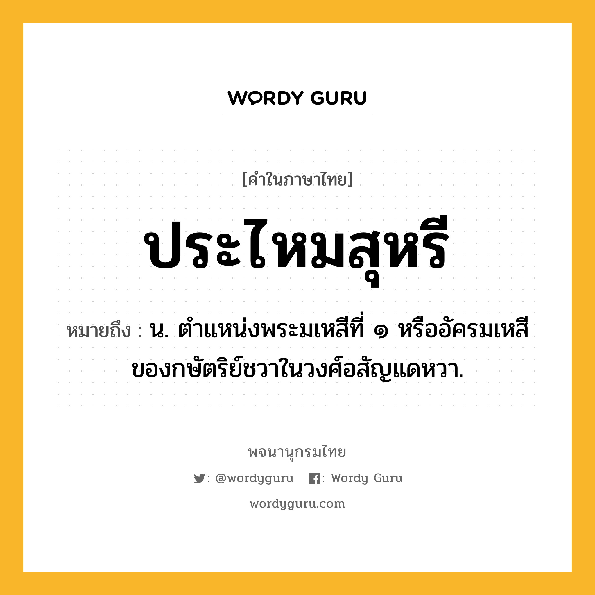 ประไหมสุหรี ความหมาย หมายถึงอะไร?, คำในภาษาไทย ประไหมสุหรี หมายถึง น. ตำแหน่งพระมเหสีที่ ๑ หรืออัครมเหสีของกษัตริย์ชวาในวงศ์อสัญแดหวา.