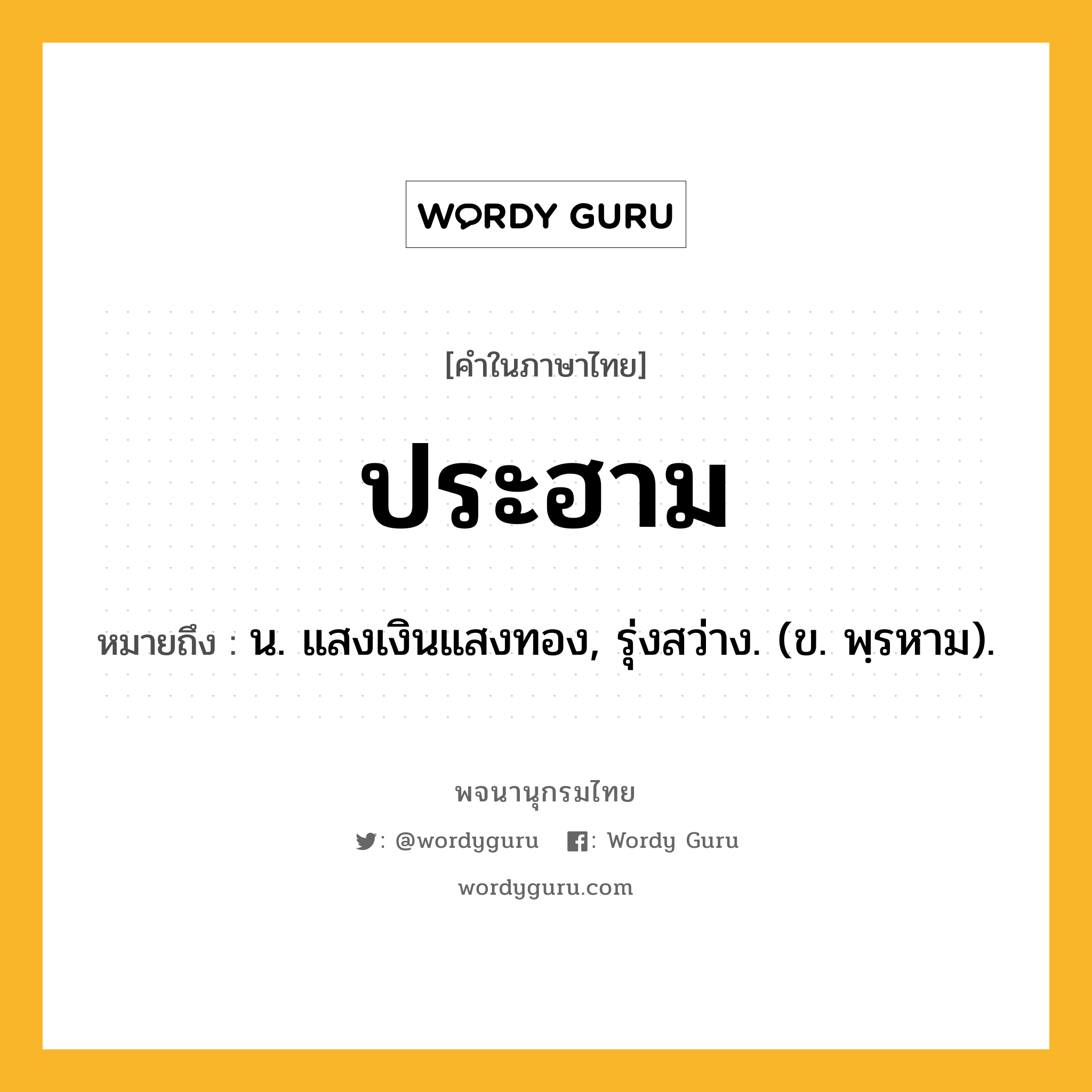 ประฮาม ความหมาย หมายถึงอะไร?, คำในภาษาไทย ประฮาม หมายถึง น. แสงเงินแสงทอง, รุ่งสว่าง. (ข. พฺรหาม).