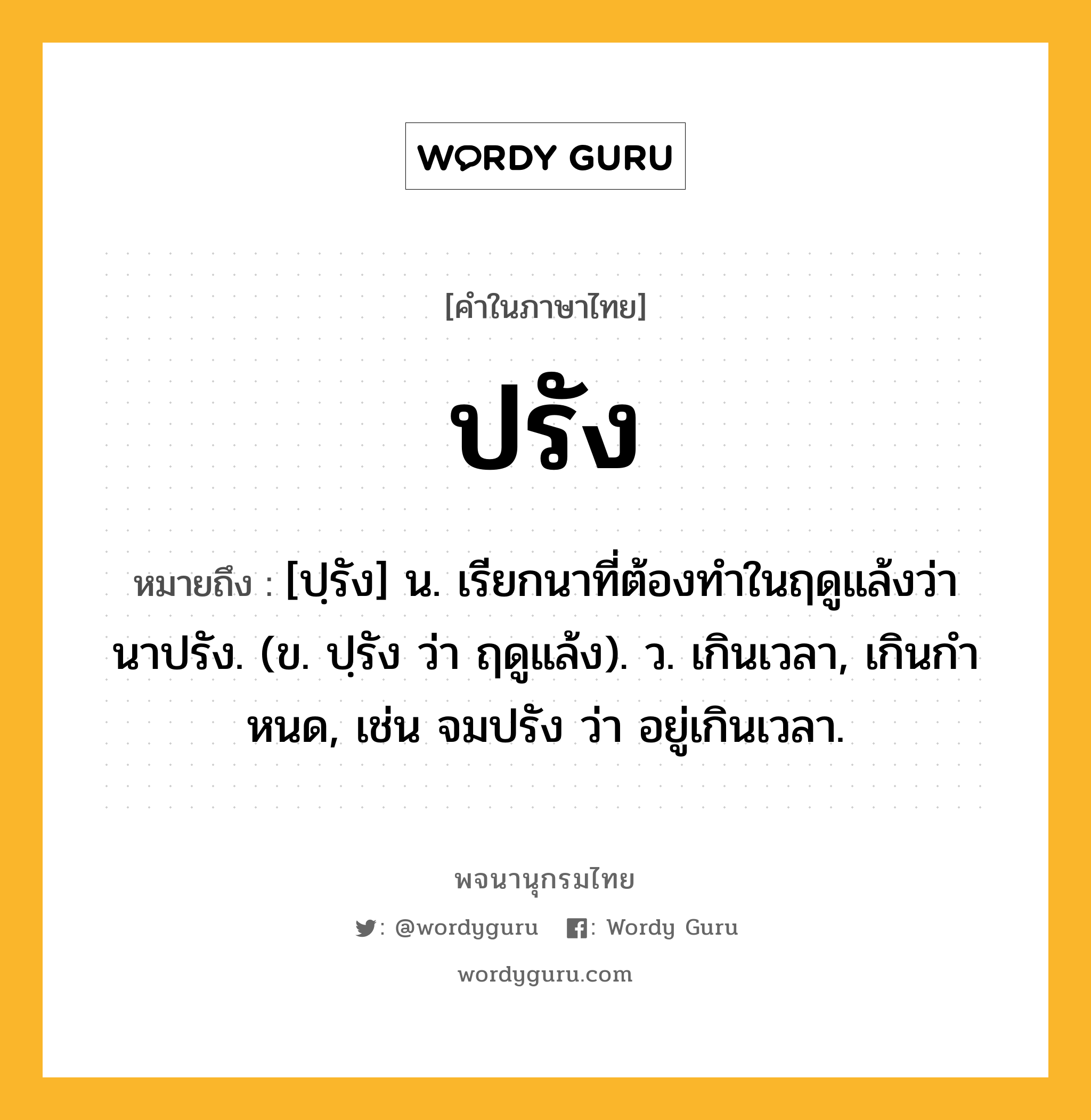 ปรัง ความหมาย หมายถึงอะไร?, คำในภาษาไทย ปรัง หมายถึง [ปฺรัง] น. เรียกนาที่ต้องทําในฤดูแล้งว่า นาปรัง. (ข. ปฺรัง ว่า ฤดูแล้ง). ว. เกินเวลา, เกินกําหนด, เช่น จมปรัง ว่า อยู่เกินเวลา.