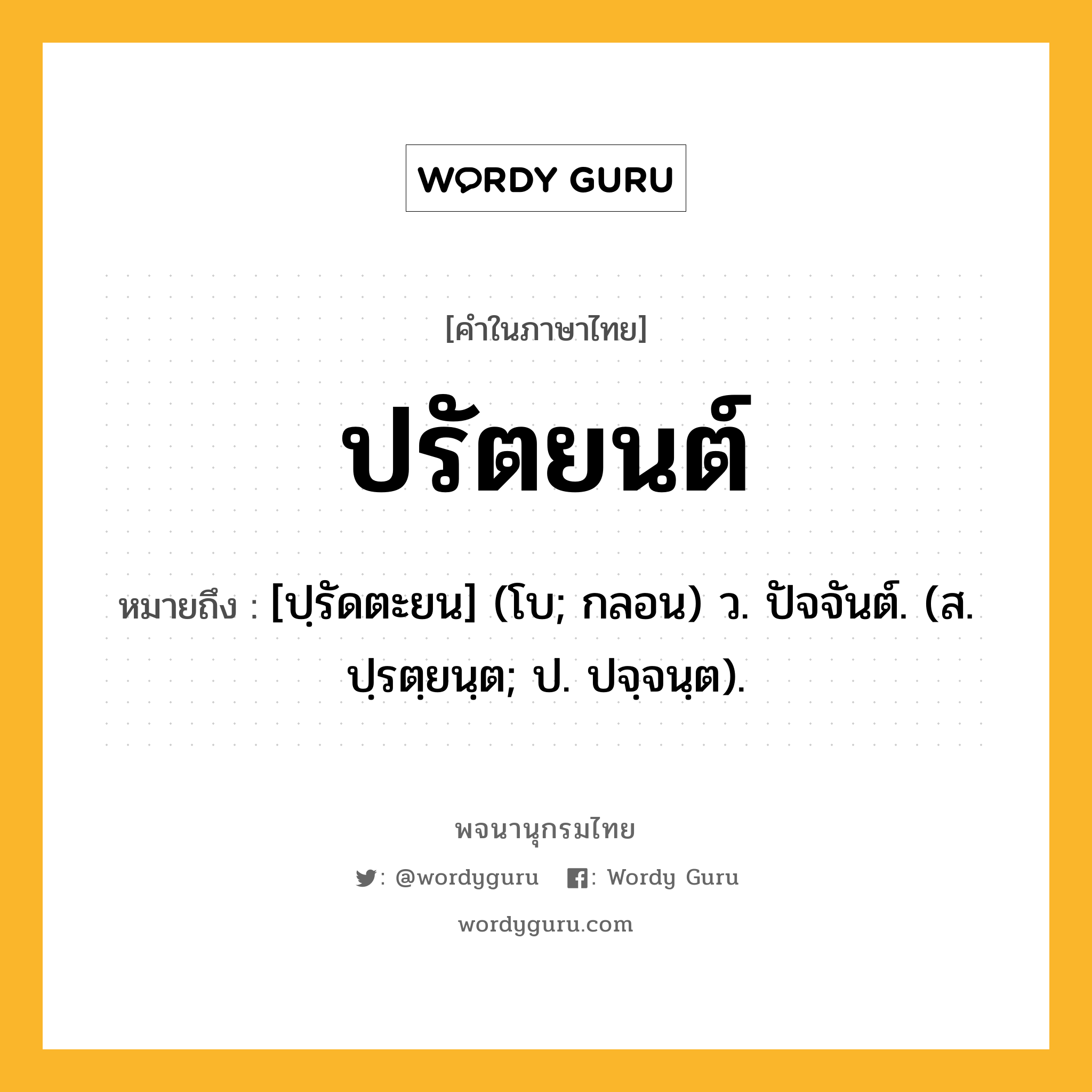 ปรัตยนต์ ความหมาย หมายถึงอะไร?, คำในภาษาไทย ปรัตยนต์ หมายถึง [ปฺรัดตะยน] (โบ; กลอน) ว. ปัจจันต์. (ส. ปฺรตฺยนฺต; ป. ปจฺจนฺต).