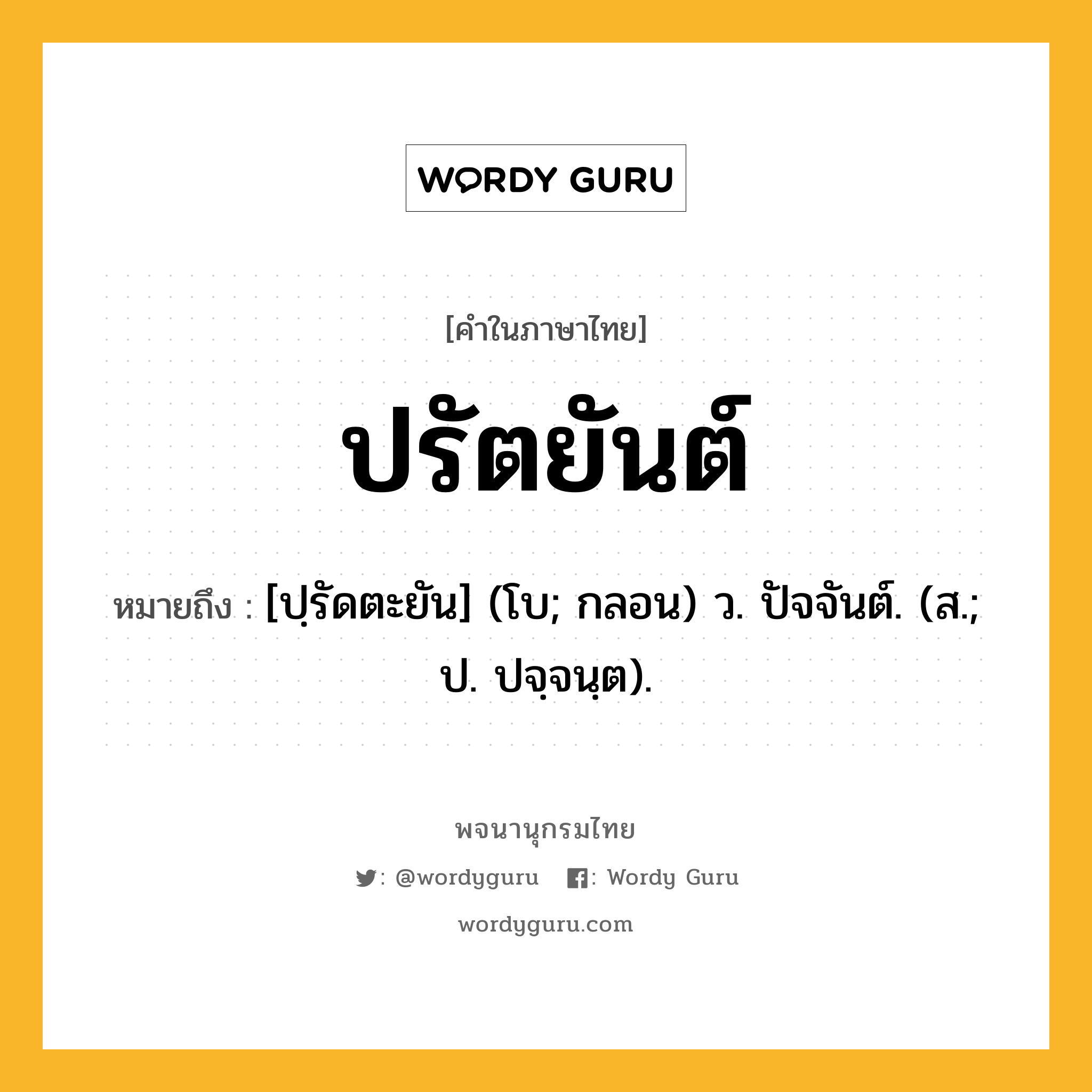 ปรัตยันต์ ความหมาย หมายถึงอะไร?, คำในภาษาไทย ปรัตยันต์ หมายถึง [ปฺรัดตะยัน] (โบ; กลอน) ว. ปัจจันต์. (ส.; ป. ปจฺจนฺต).