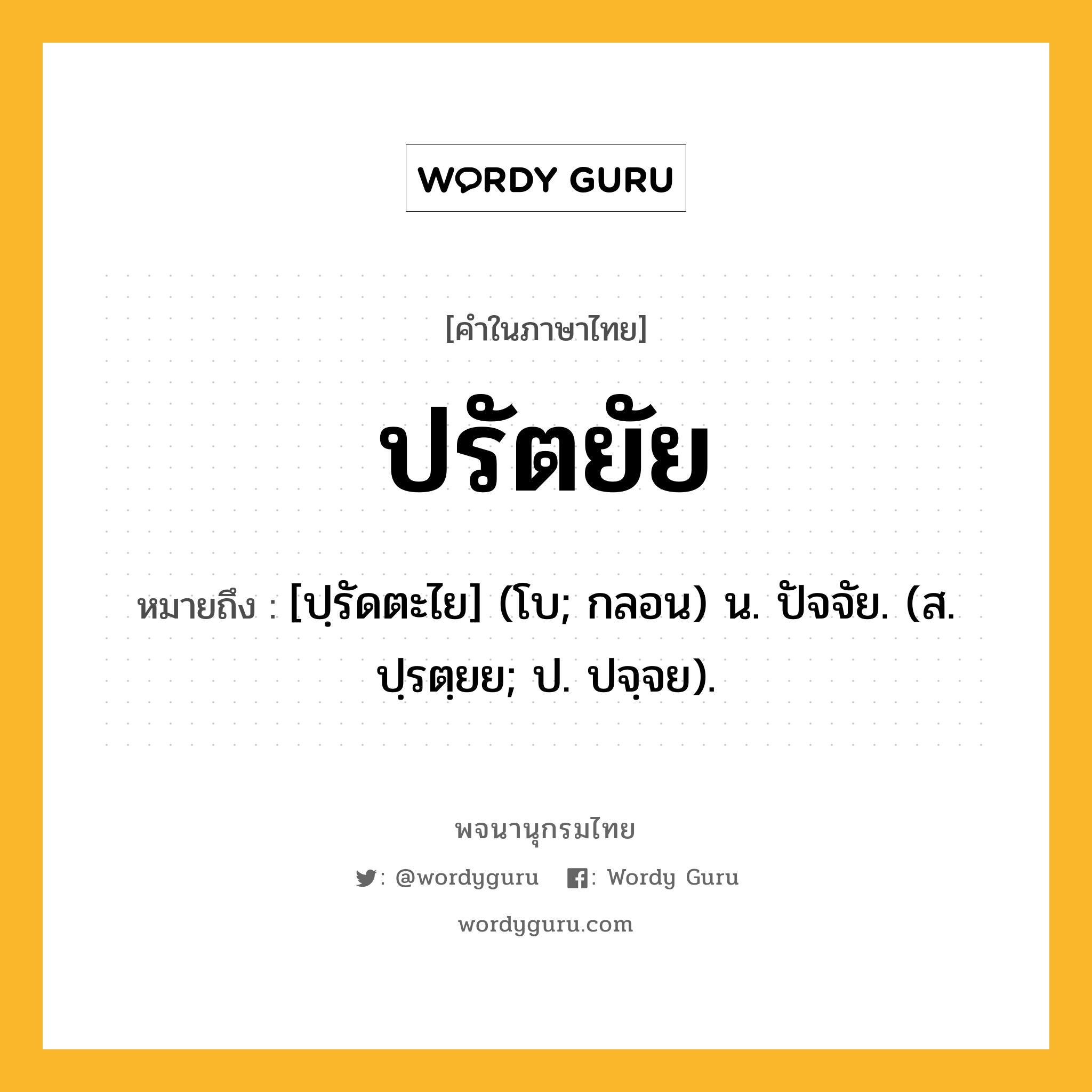 ปรัตยัย ความหมาย หมายถึงอะไร?, คำในภาษาไทย ปรัตยัย หมายถึง [ปฺรัดตะไย] (โบ; กลอน) น. ปัจจัย. (ส. ปฺรตฺยย; ป. ปจฺจย).