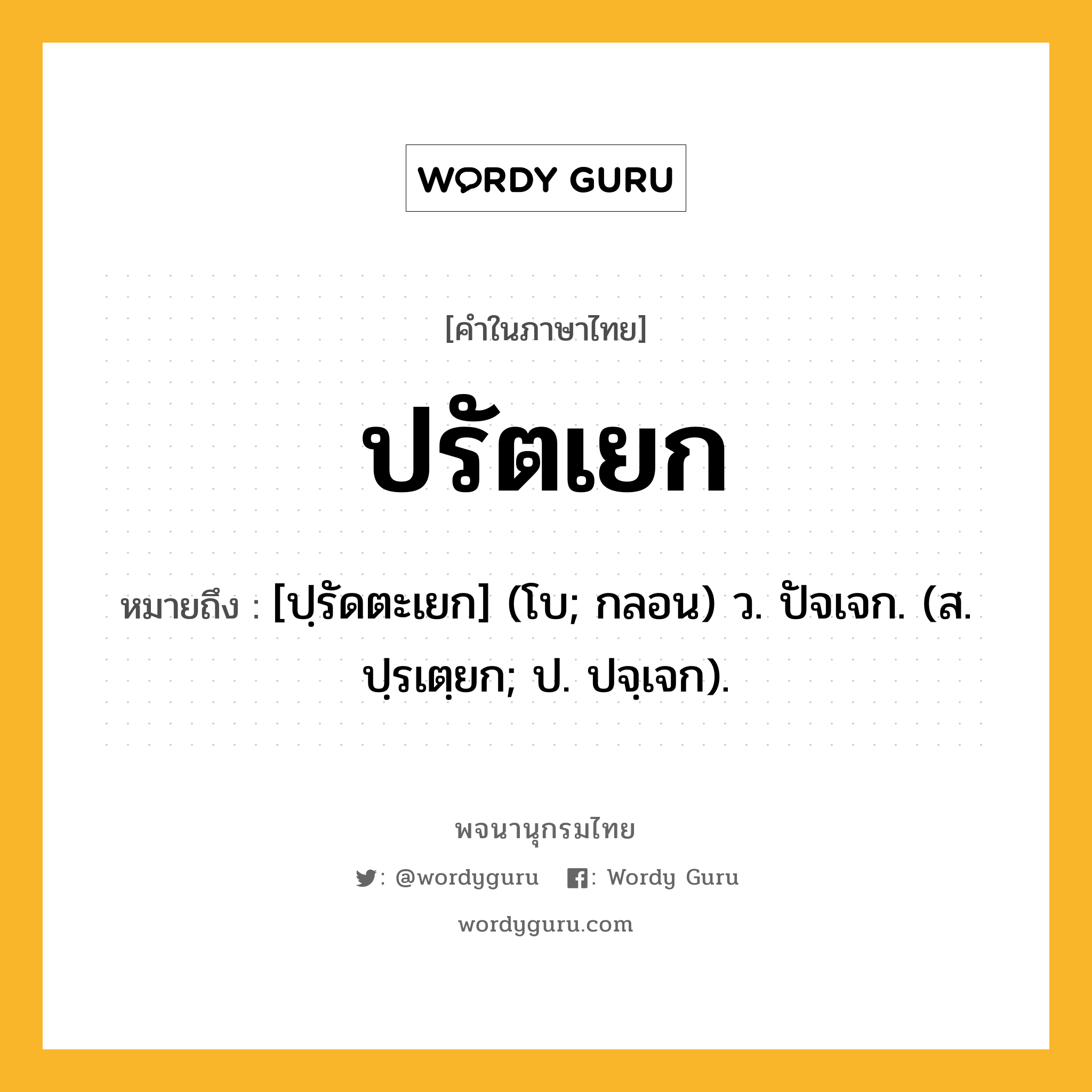 ปรัตเยก ความหมาย หมายถึงอะไร?, คำในภาษาไทย ปรัตเยก หมายถึง [ปฺรัดตะเยก] (โบ; กลอน) ว. ปัจเจก. (ส. ปฺรเตฺยก; ป. ปจฺเจก).