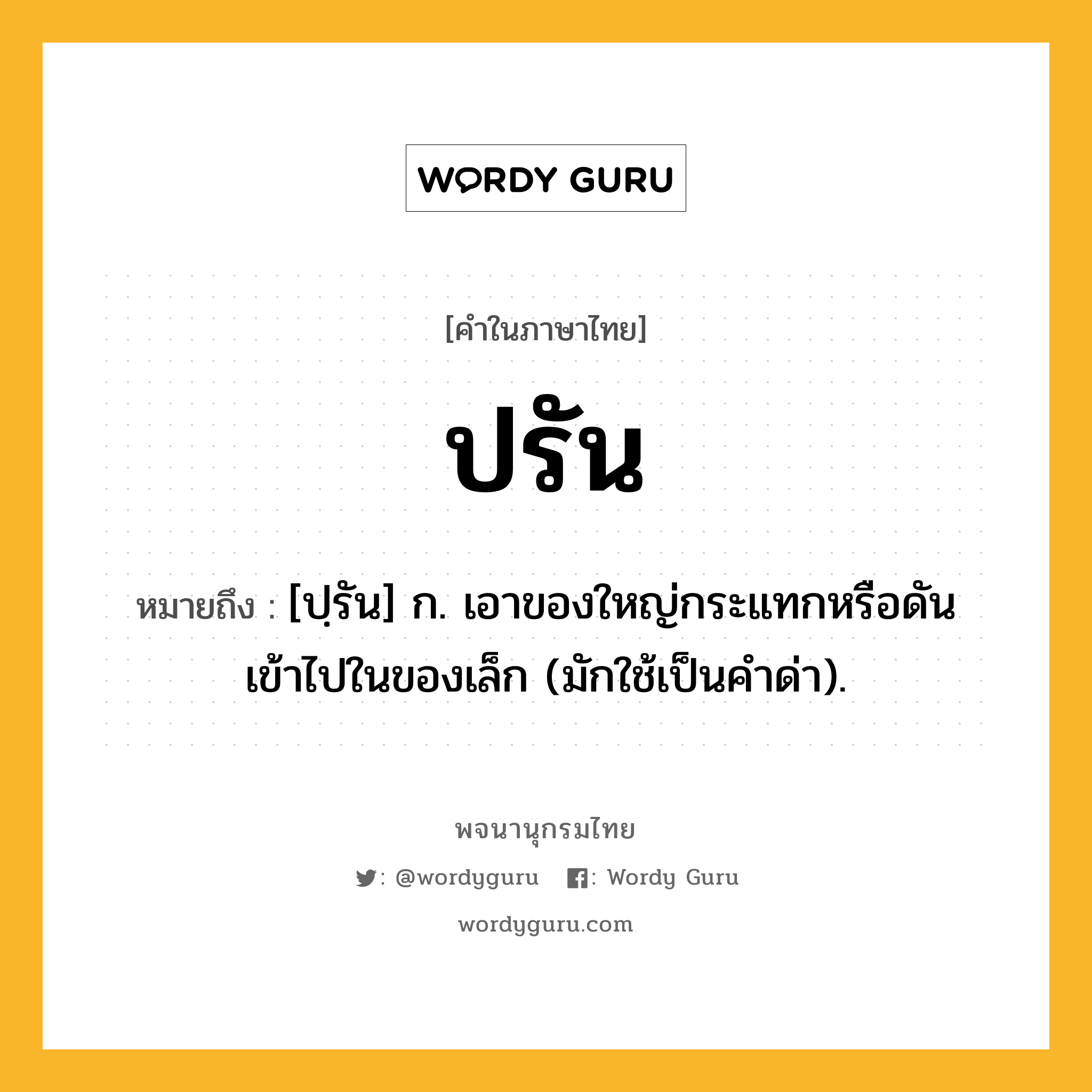 ปรัน ความหมาย หมายถึงอะไร?, คำในภาษาไทย ปรัน หมายถึง [ปฺรัน] ก. เอาของใหญ่กระแทกหรือดันเข้าไปในของเล็ก (มักใช้เป็นคําด่า).