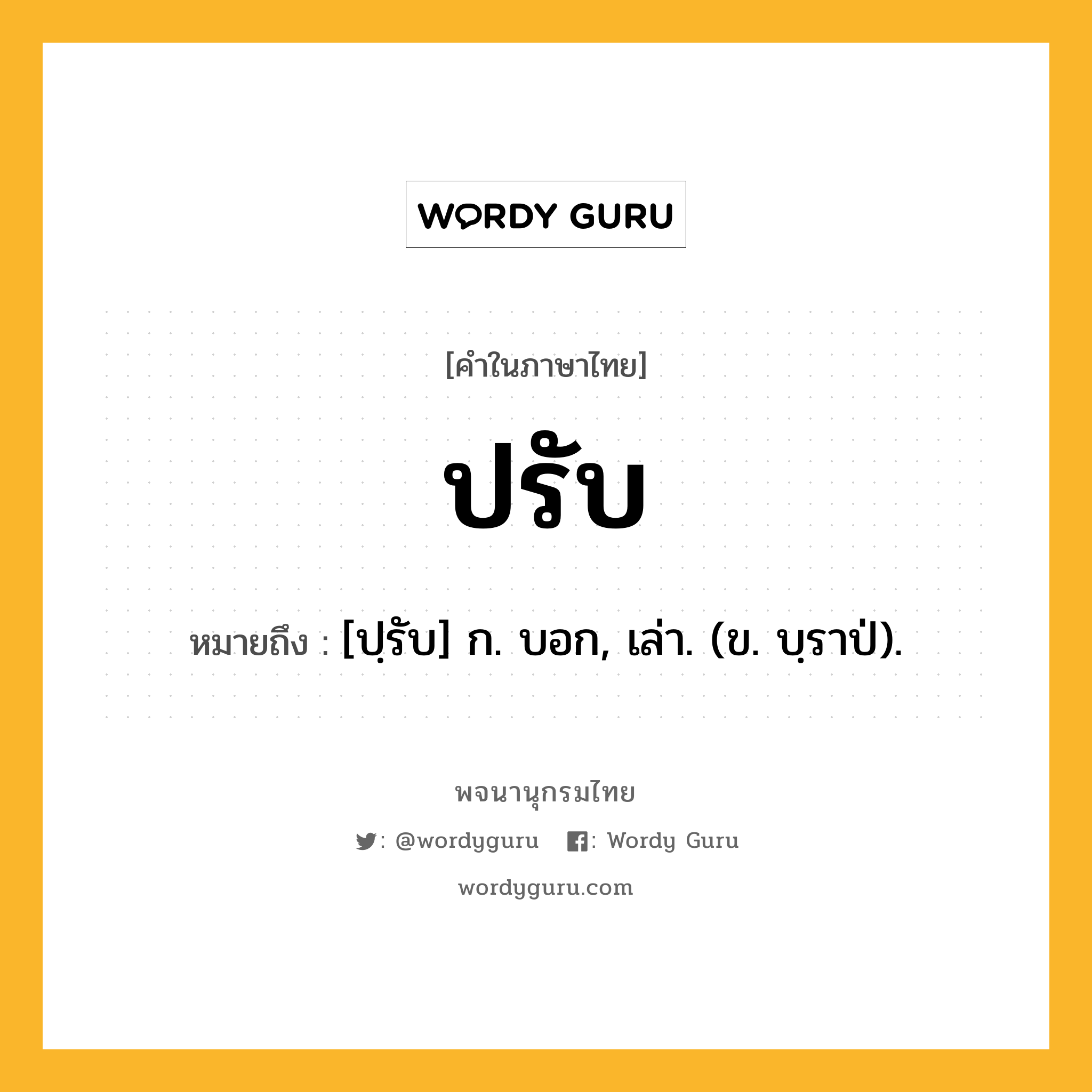 ปรับ ความหมาย หมายถึงอะไร?, คำในภาษาไทย ปรับ หมายถึง [ปฺรับ] ก. บอก, เล่า. (ข. บฺราป่).