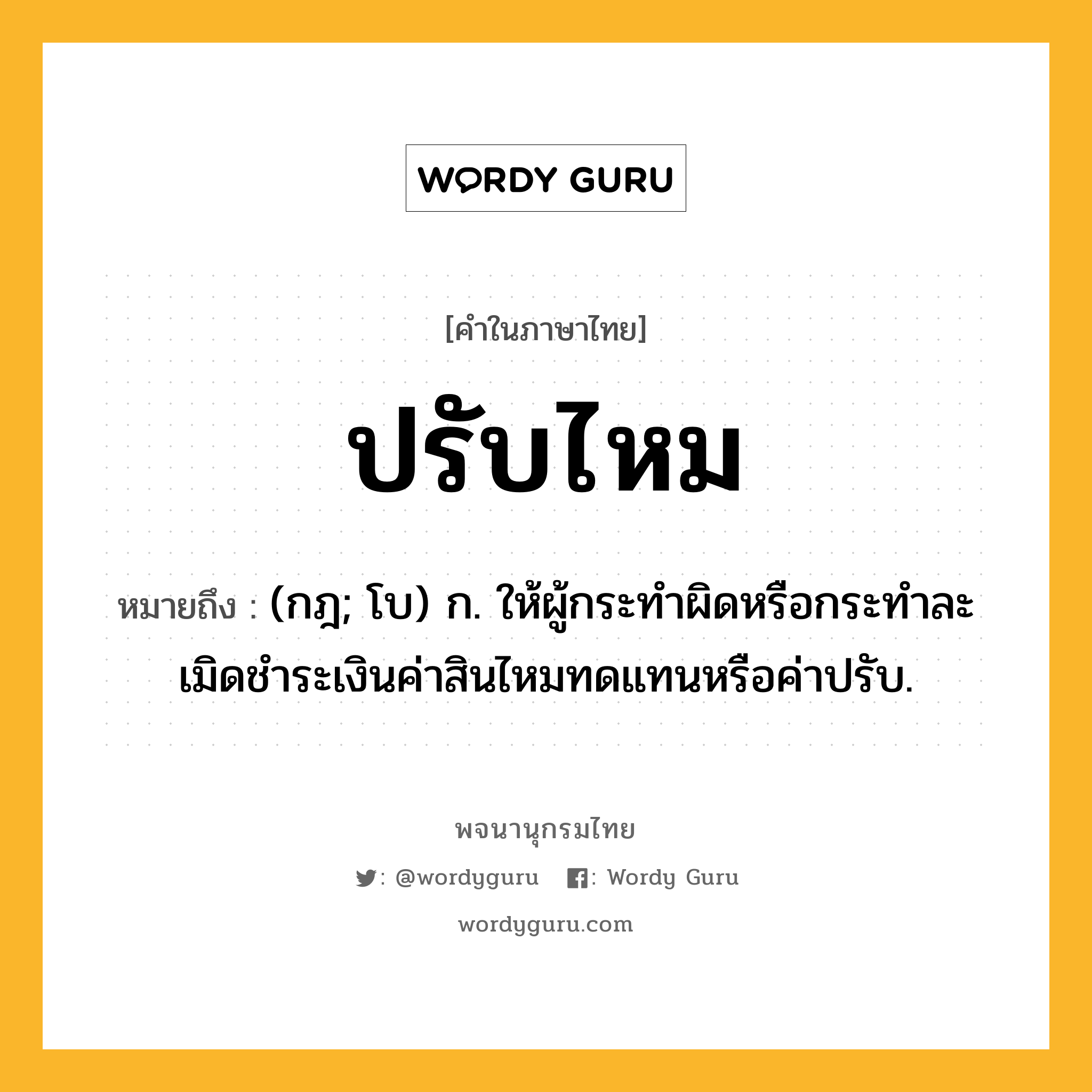 ปรับไหม ความหมาย หมายถึงอะไร?, คำในภาษาไทย ปรับไหม หมายถึง (กฎ; โบ) ก. ให้ผู้กระทําผิดหรือกระทําละเมิดชําระเงินค่าสินไหมทดแทนหรือค่าปรับ.