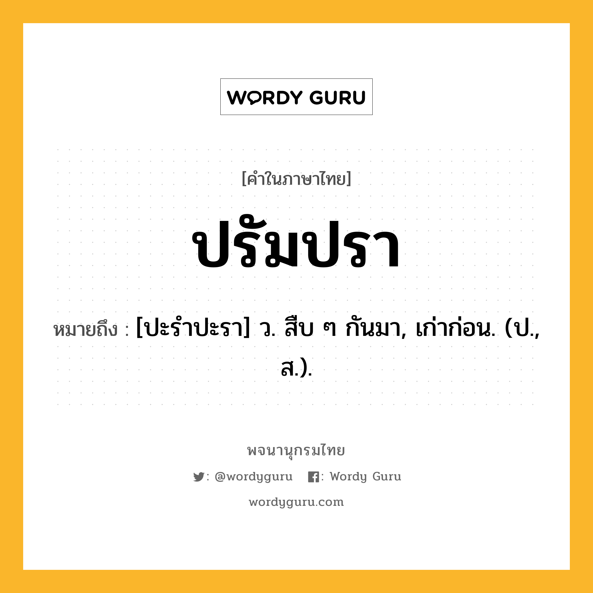 ปรัมปรา ความหมาย หมายถึงอะไร?, คำในภาษาไทย ปรัมปรา หมายถึง [ปะรําปะรา] ว. สืบ ๆ กันมา, เก่าก่อน. (ป., ส.).