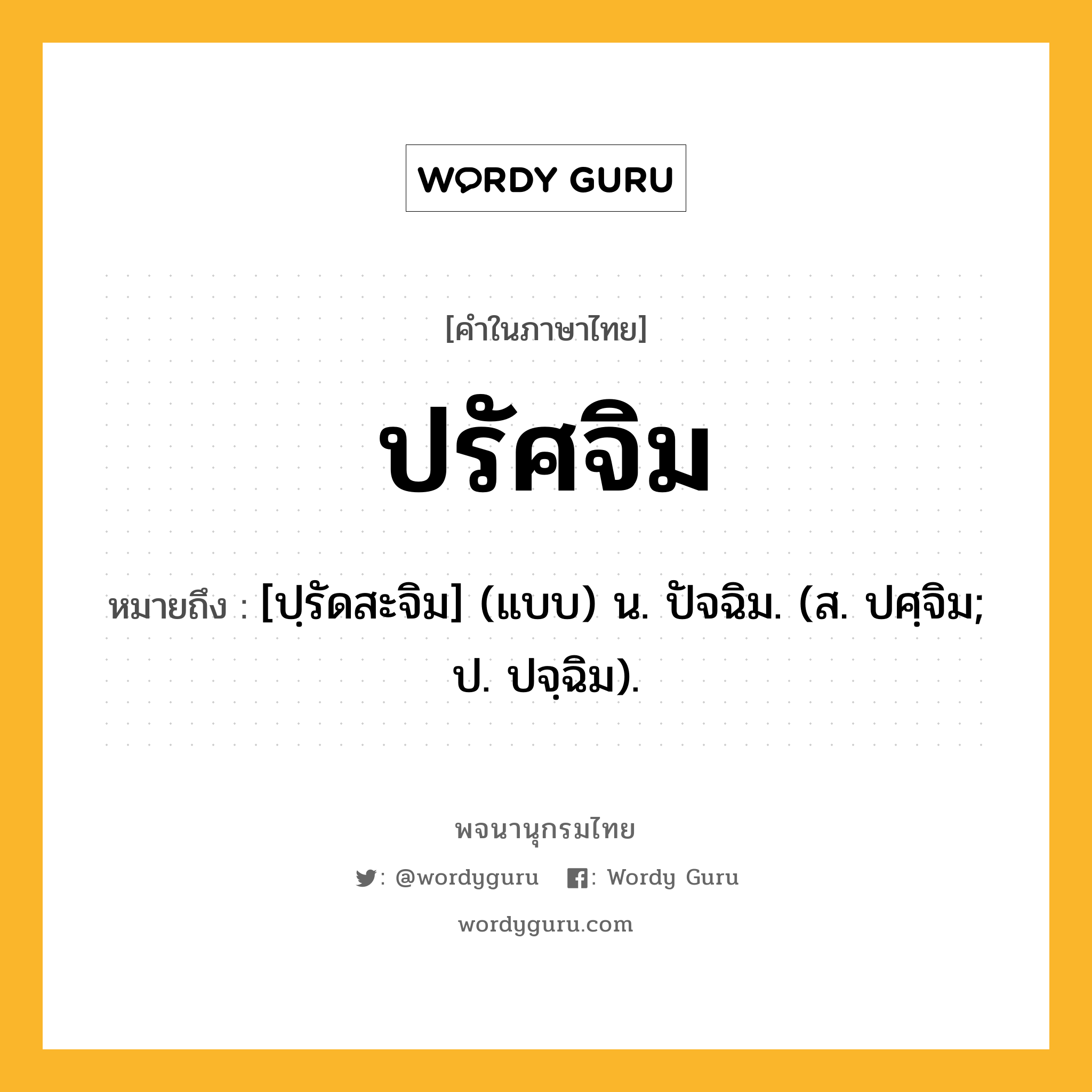 ปรัศจิม ความหมาย หมายถึงอะไร?, คำในภาษาไทย ปรัศจิม หมายถึง [ปฺรัดสะจิม] (แบบ) น. ปัจฉิม. (ส. ปศฺจิม; ป. ปจฺฉิม).