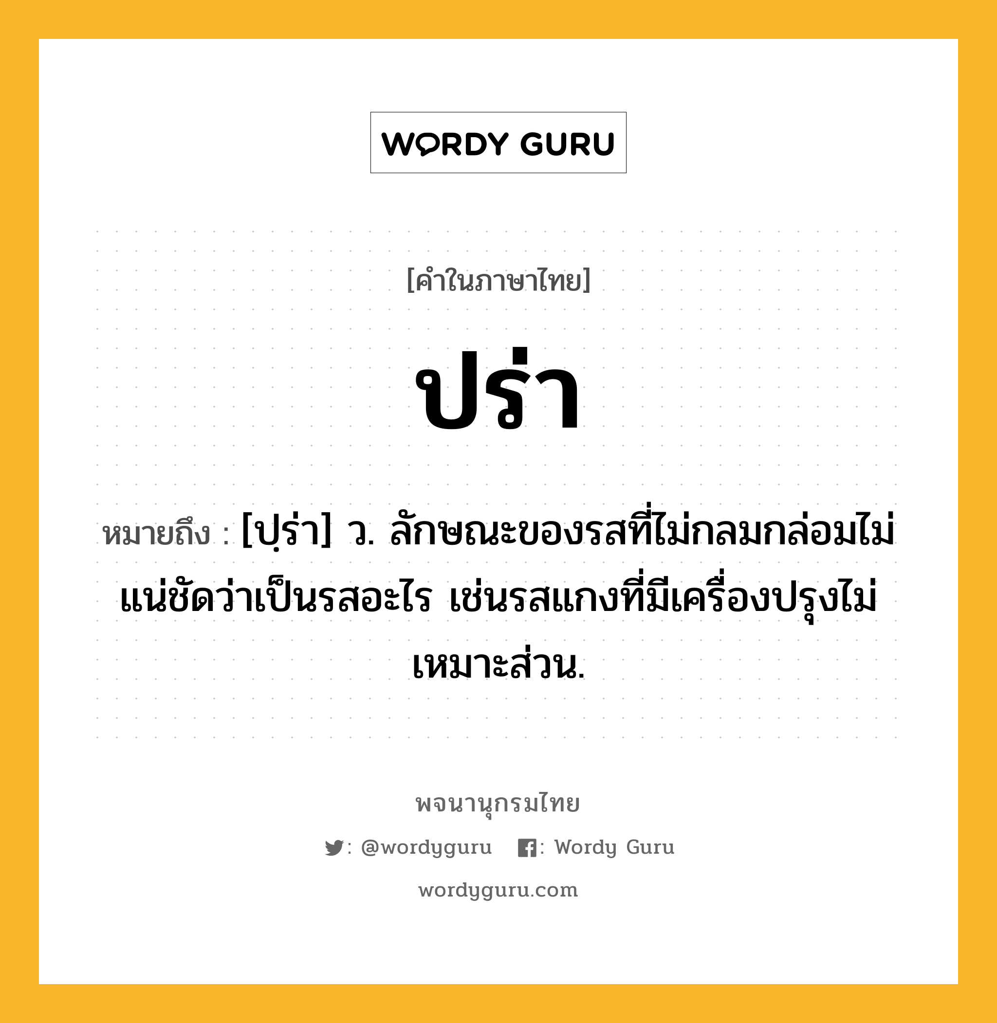 ปร่า ความหมาย หมายถึงอะไร?, คำในภาษาไทย ปร่า หมายถึง [ปฺร่า] ว. ลักษณะของรสที่ไม่กลมกล่อมไม่แน่ชัดว่าเป็นรสอะไร เช่นรสแกงที่มีเครื่องปรุงไม่เหมาะส่วน.