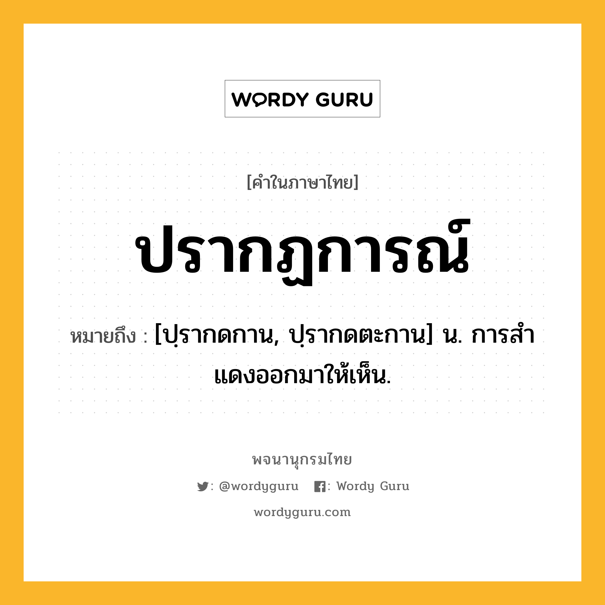 ปรากฏการณ์ ความหมาย หมายถึงอะไร?, คำในภาษาไทย ปรากฏการณ์ หมายถึง [ปฺรากดกาน, ปฺรากดตะกาน] น. การสําแดงออกมาให้เห็น.