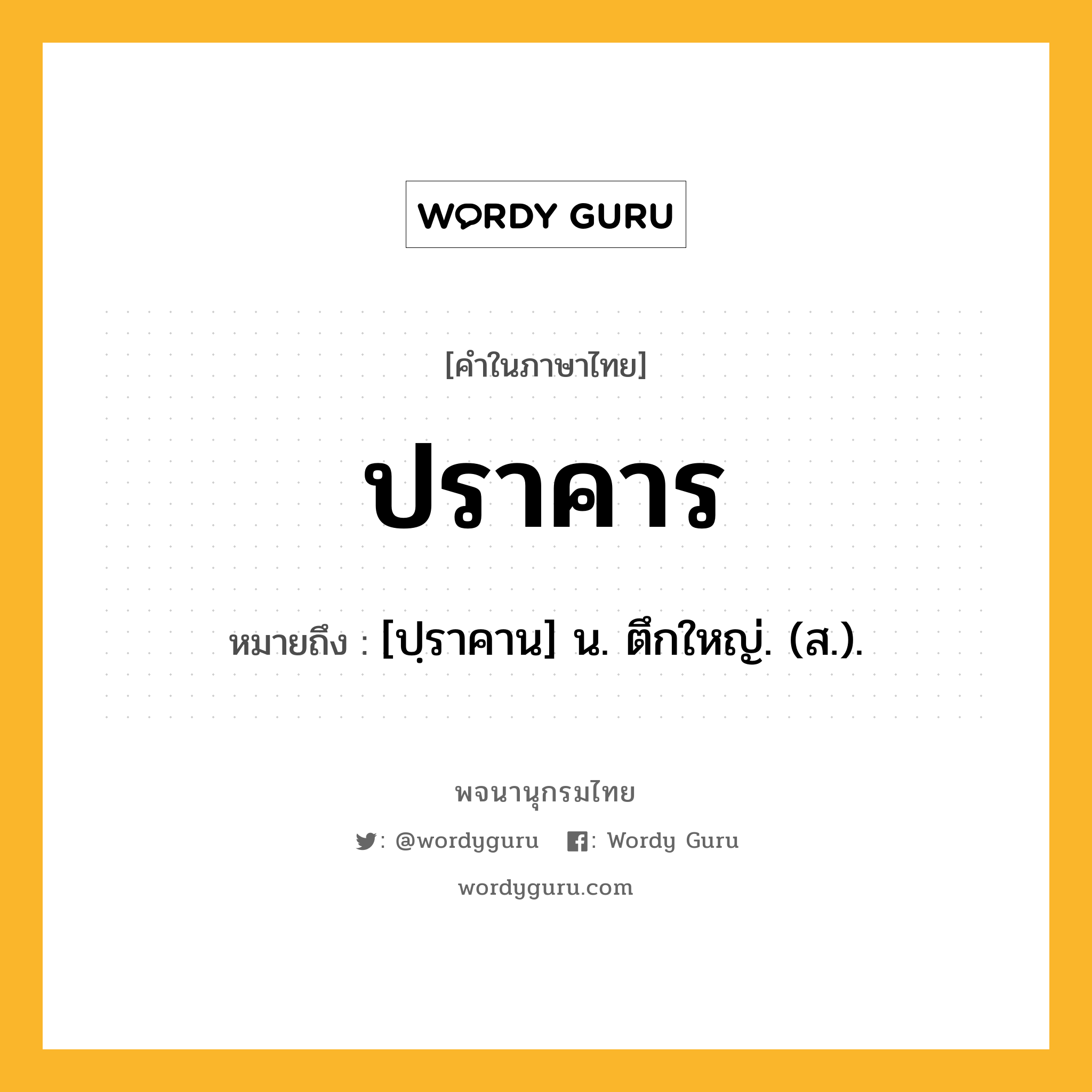 ปราคาร ความหมาย หมายถึงอะไร?, คำในภาษาไทย ปราคาร หมายถึง [ปฺราคาน] น. ตึกใหญ่. (ส.).