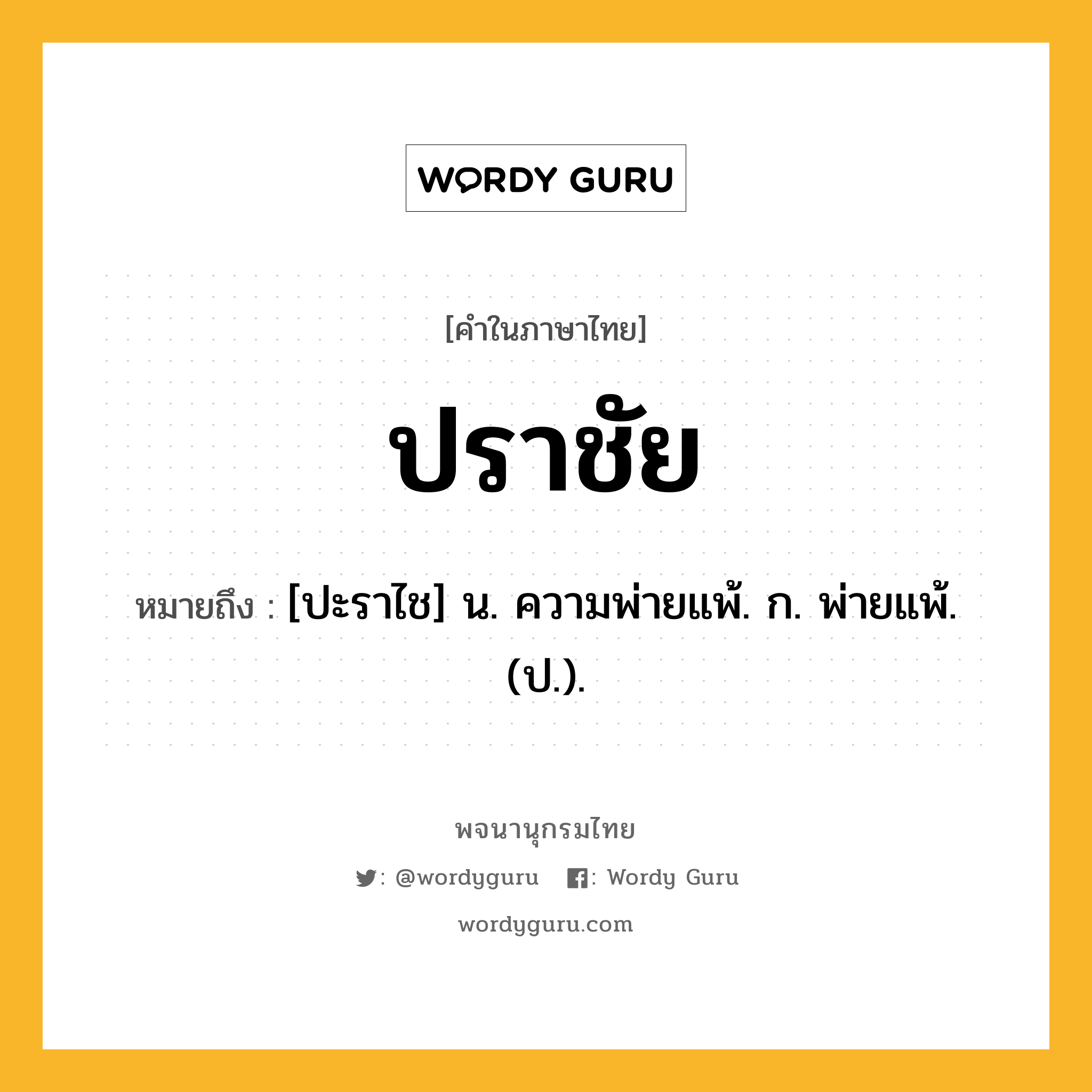 ปราชัย ความหมาย หมายถึงอะไร?, คำในภาษาไทย ปราชัย หมายถึง [ปะราไช] น. ความพ่ายแพ้. ก. พ่ายแพ้. (ป.).