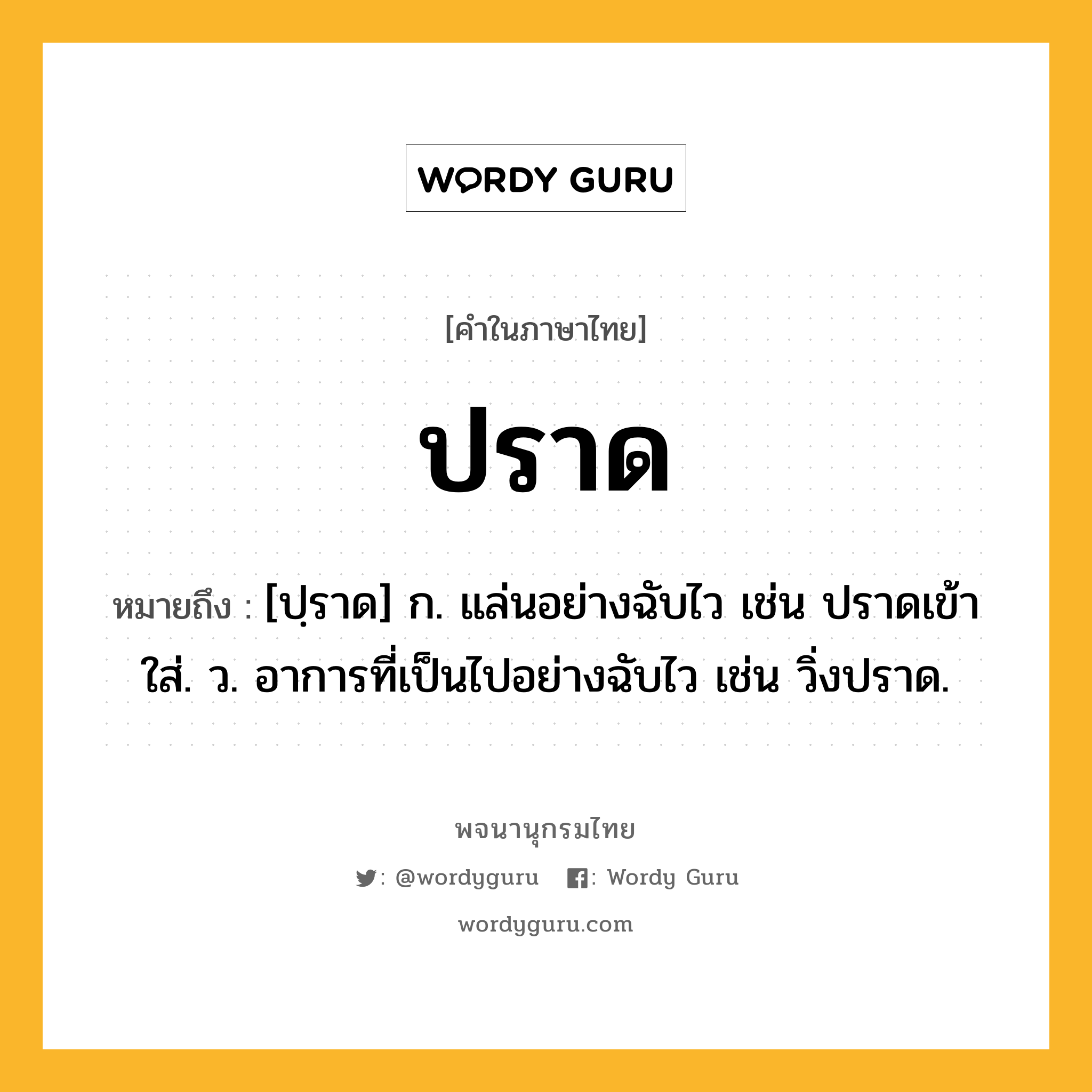 ปราด ความหมาย หมายถึงอะไร?, คำในภาษาไทย ปราด หมายถึง [ปฺราด] ก. แล่นอย่างฉับไว เช่น ปราดเข้าใส่. ว. อาการที่เป็นไปอย่างฉับไว เช่น วิ่งปราด.