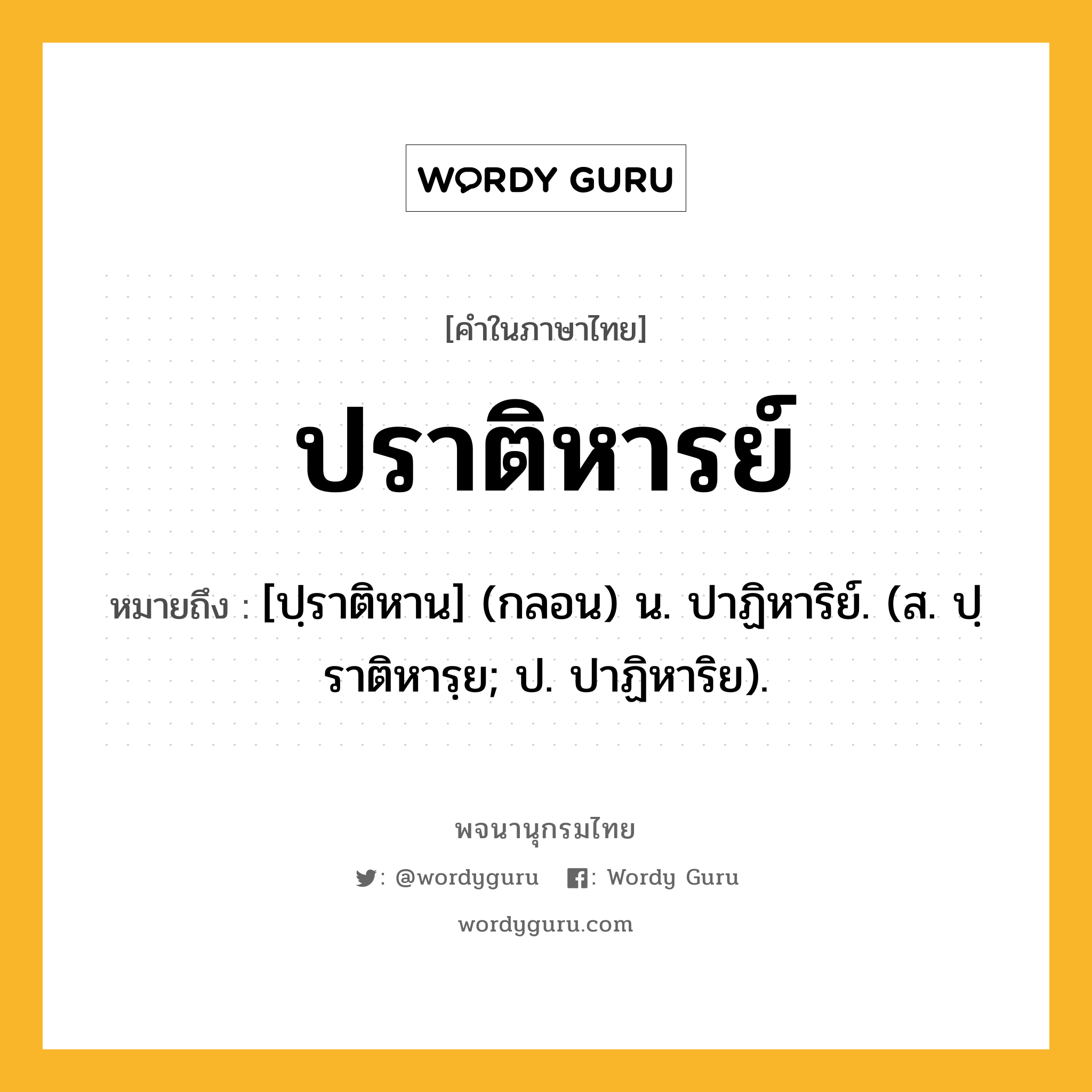 ปราติหารย์ ความหมาย หมายถึงอะไร?, คำในภาษาไทย ปราติหารย์ หมายถึง [ปฺราติหาน] (กลอน) น. ปาฏิหาริย์. (ส. ปฺราติหารฺย; ป. ปาฏิหาริย).