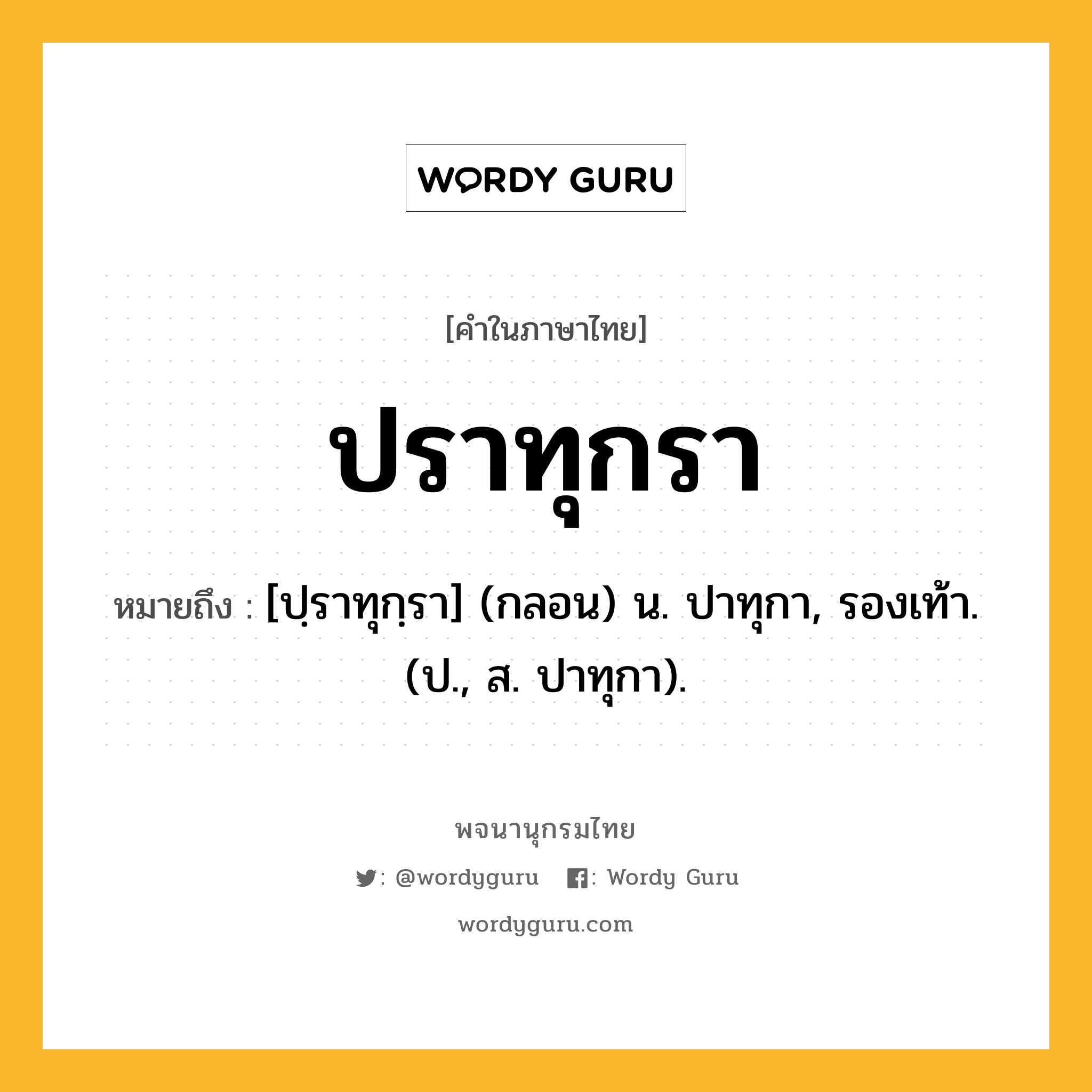 ปราทุกรา ความหมาย หมายถึงอะไร?, คำในภาษาไทย ปราทุกรา หมายถึง [ปฺราทุกฺรา] (กลอน) น. ปาทุกา, รองเท้า. (ป., ส. ปาทุกา).