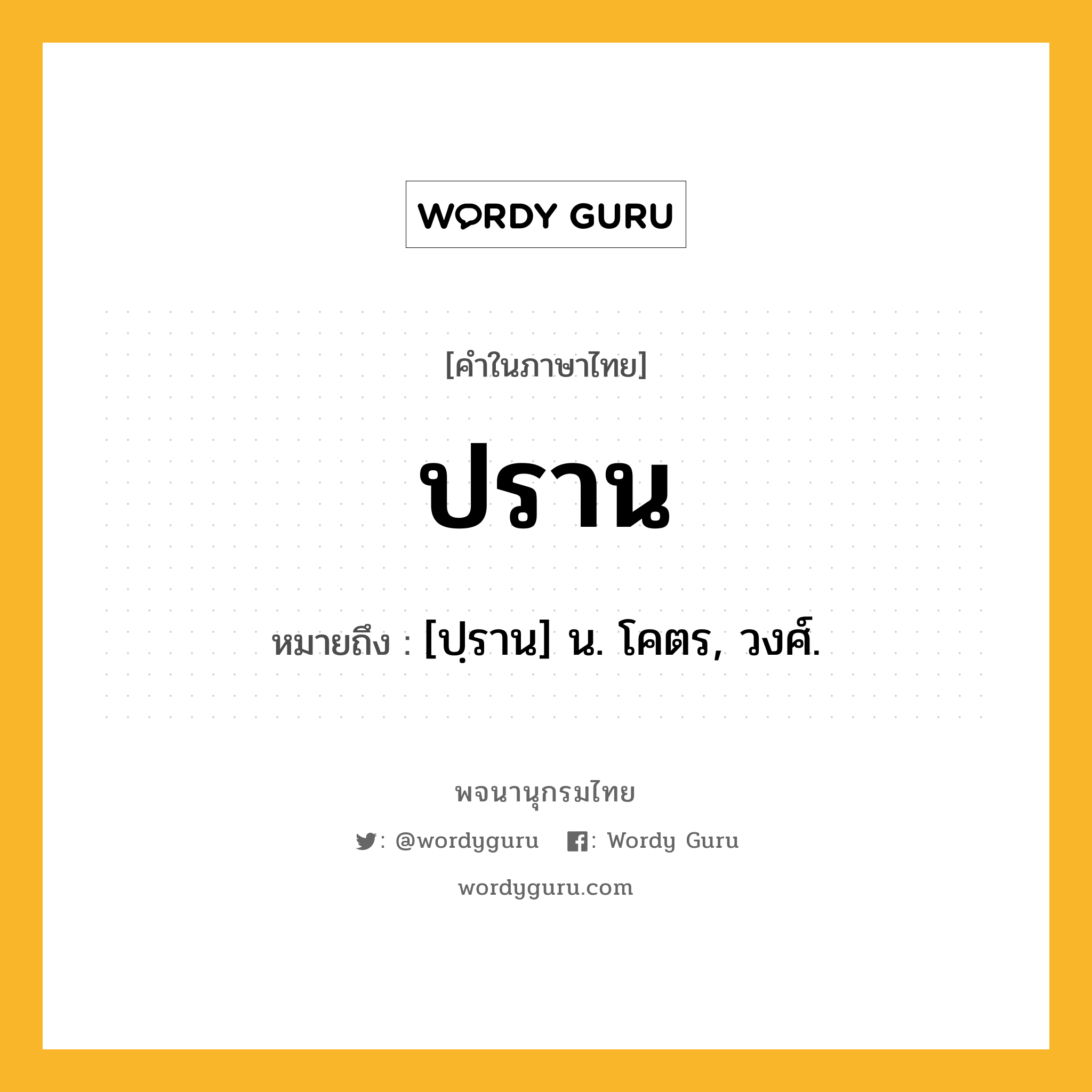 ปราน ความหมาย หมายถึงอะไร?, คำในภาษาไทย ปราน หมายถึง [ปฺราน] น. โคตร, วงศ์.