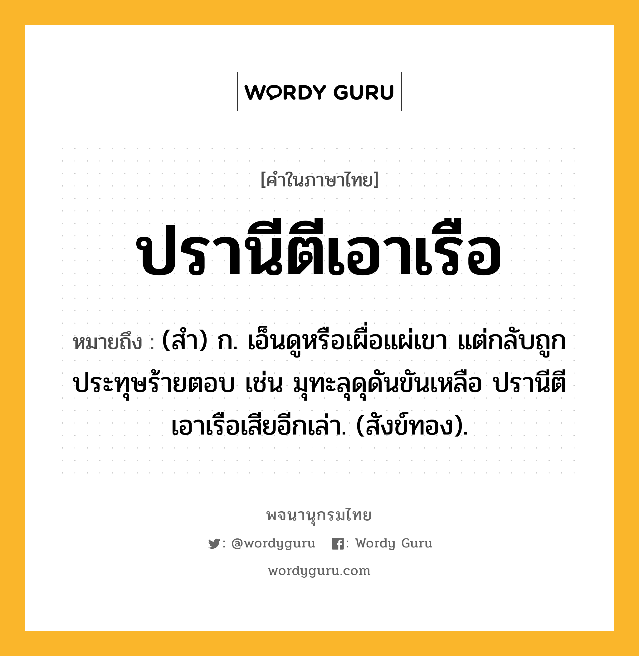 ปรานีตีเอาเรือ ความหมาย หมายถึงอะไร?, คำในภาษาไทย ปรานีตีเอาเรือ หมายถึง (สํา) ก. เอ็นดูหรือเผื่อแผ่เขา แต่กลับถูกประทุษร้ายตอบ เช่น มุทะลุดุดันขันเหลือ ปรานีตีเอาเรือเสียอีกเล่า. (สังข์ทอง).